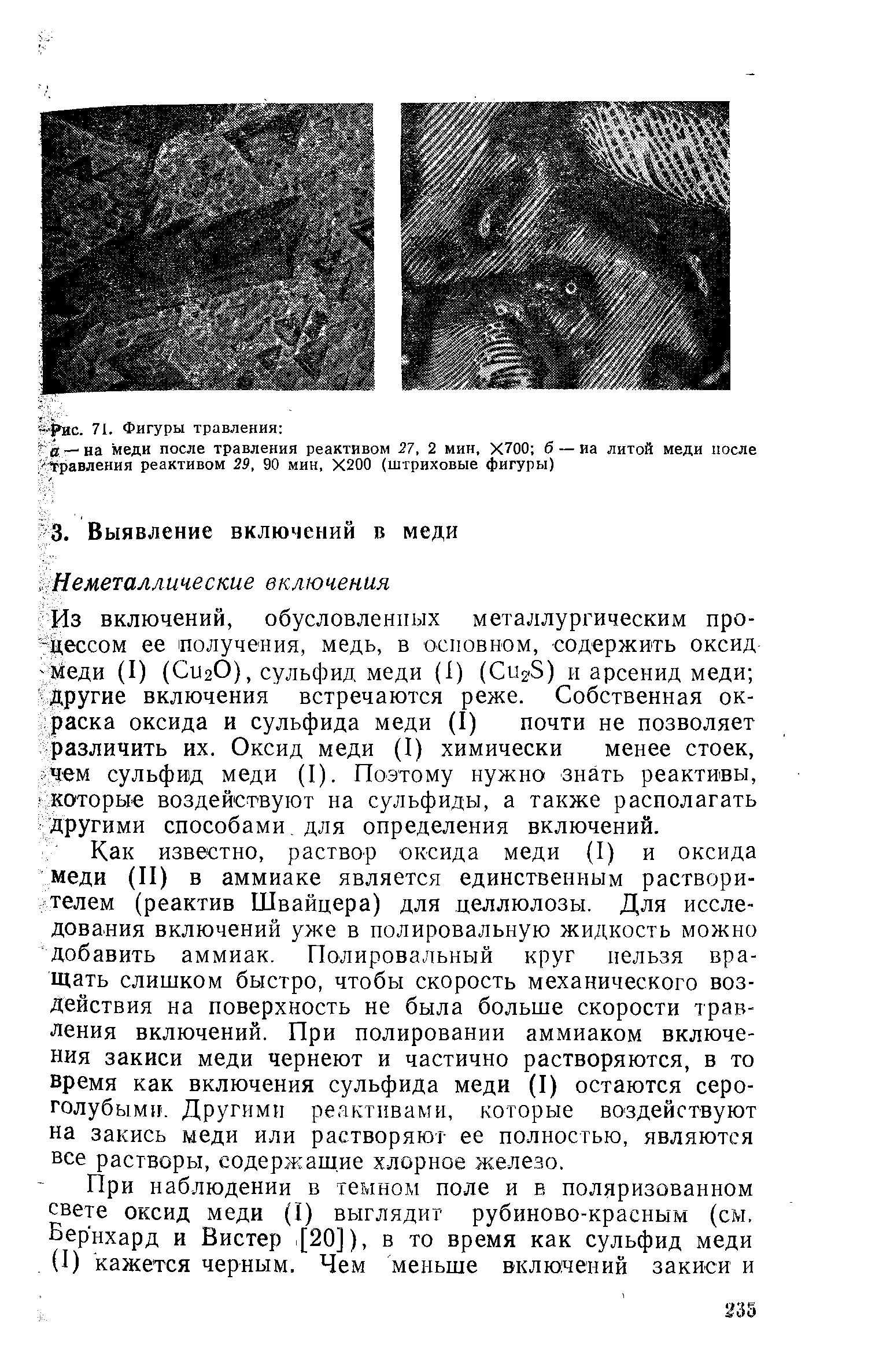 Из включений, обусловленных металлургическим про--цессом ее получения, медь, в основном, содержить оксид Меди (I) (СигО), сульфид меди (1) (Си З) и арсенид меди другие включения встречаются реже. Собственная окраска оксида и сульфида меди (I) почти не позволяет различить их. Оксид меди (I) химически менее стоек, чем сульфид меди (I). Поэтому нужно знать реактивы, которые воздействуют на сульфиды, а также располагать другими способами, для определения включений.
