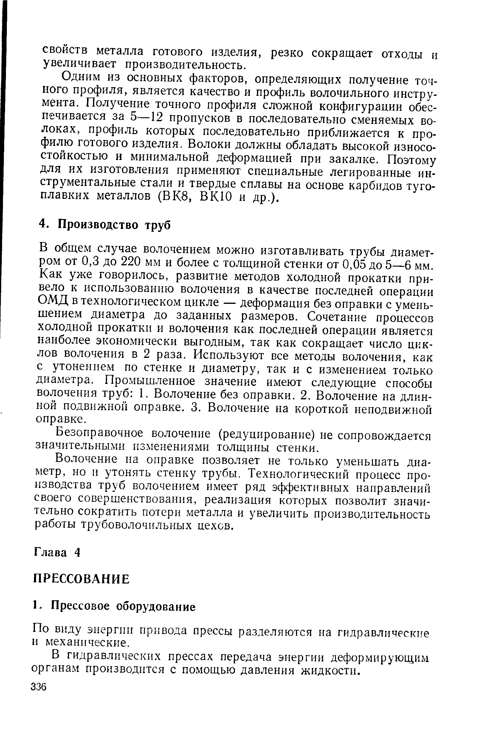 В общем случае волочением можно изготавливать трубы диаметром от 0,3 до 220 мм и более с толщиной стенки от 0,05 до 5—6 мм. Как уже говорилось, развитие методов холодной прокатки привело к использованию волочения в качестве последней операции ОМД в технологическом цикле — деформация без оправки с уменьшением диаметра до заданных размеров. Сочетание процессов холодной прокатки и волочения как последней операции является наиболее экономически выгодным, так как сокращает число циклов волочения в 2 раза. Используют все методы волочения, как с утонением по стенке и диаметру, так и с изменением только диаметра. Промышленное значение имеют следующие способы волочения труб 1. Волочение без оправки. 2. Волочение на длинной подвижной оправке. 3. Волочение на короткой неподвижной оправке.
