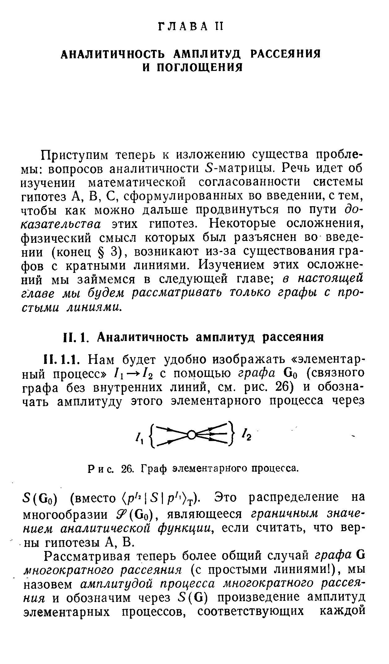 Приступим теперь к изложению существа проблемы вопросов аналитичности 5-матрицы. Речь идет об изучении математической согласованности системы гипотез А, В, С, сформулированных во введении, с тем чтобы как можно дальше продвинуться по пути до Казательства этих гипотез. Некоторые осложнения физический смысл которых был разъяснен во введе НИИ (конец 3), возникают из-за существования гра фон с кратными линиями. Изучением этих осложне ний мы займемся в следующей главе в настоящей главе мы будем рассматривать только графы с простыми линиями.
