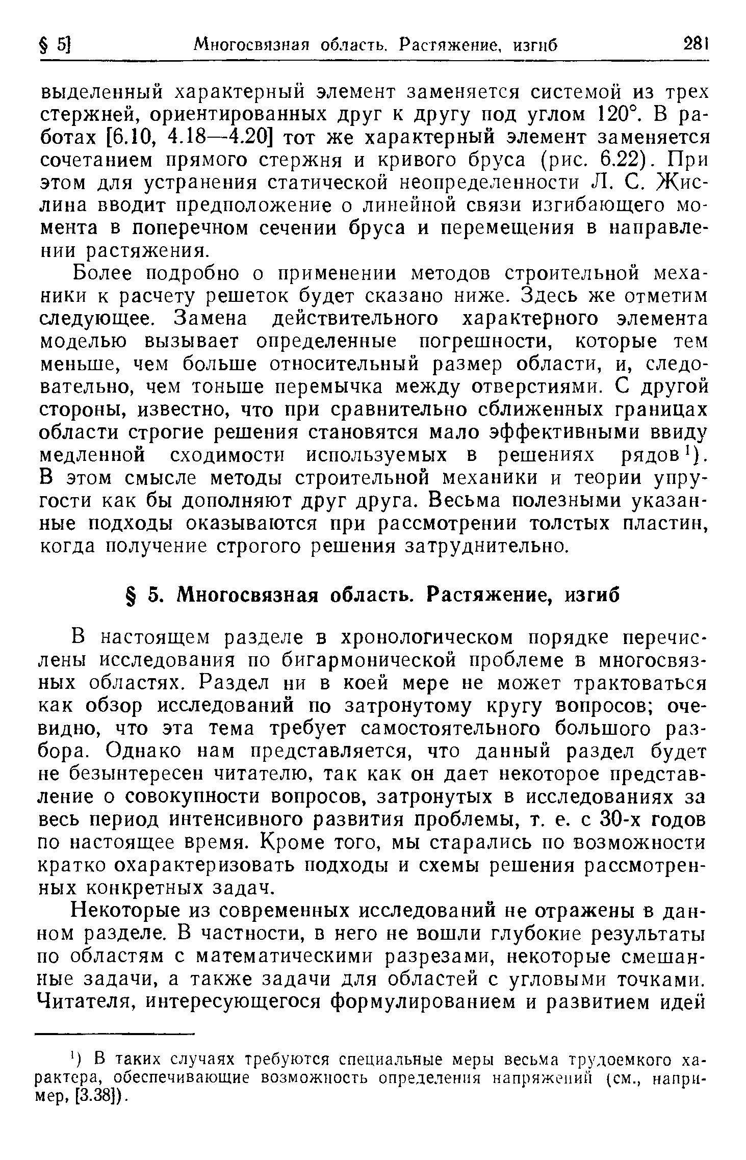 Более подробно о применении методов строительной механики к расчету рещеток будет сказано ниже. Здесь же отметим следующее. Замена действительного характерного элемента моделью вызывает определенные погрешности, которые тем меньше, чем больше относительный размер области, и, следовательно, чем тоньше перемычка между отверстиями. С другой стороны, известно, что при сравнительно сближенных границах области строгие решения становятся мало эффективными ввиду медленной сходимости используемых в решениях рядов ). В этом смысле методы строительной механики и теории упругости как бы дополняют друг друга. Весьма полезными указанные подходы оказываются при рассмотрении толстых пластин, когда получение строгого решения затруднительно.
