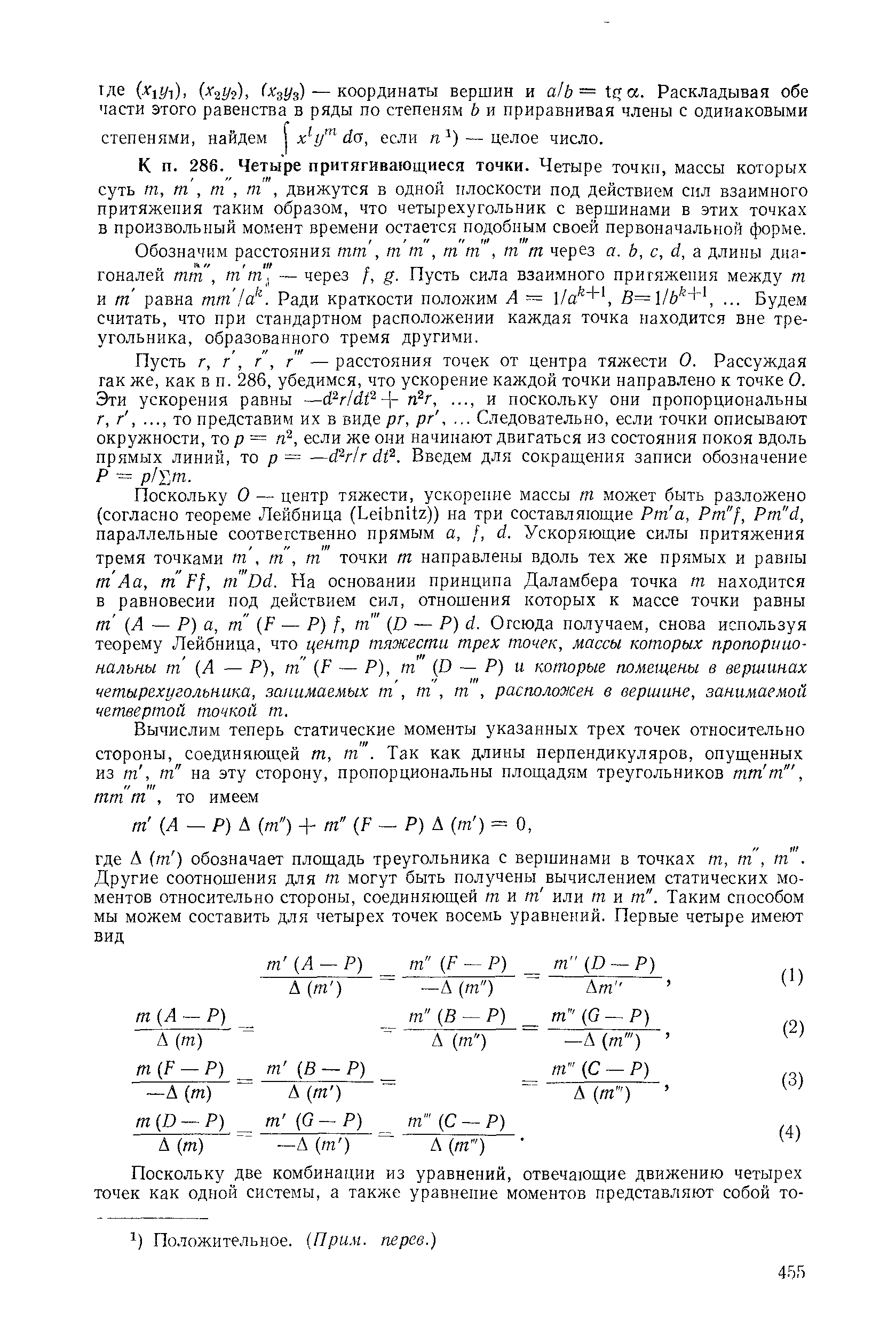 Поскольку о — центр тяжести, ускорение массы т может быть разложено (согласно теореме Лейбница (Leibnitz)) на три составляющие Рт а, Pm f, Pm d, параллельные соотвегственно прямым а, [, d. Ускоряющие силы притяжения тремя точками т, т , т точки m направлены вдоль тех же прямых и равны т Аа, т Ff, т Dd. На основании принципа Даламбера точка т находится в равновесии под действием сил, отношения которых к массе точки равны т (А — Р) а, т F — Р) f, т (D — Р) d. Отсюда получаем, снова используя теорему Лейбница, что центр тяжести трех точек, массы которых пропорциональны т (А — Р), т F — Р), т D — Р) и которые помещены в вершинах четырехугольника, занимаемых т, т, т, расположен в вершине, занимаемой четвертой точкой т.
