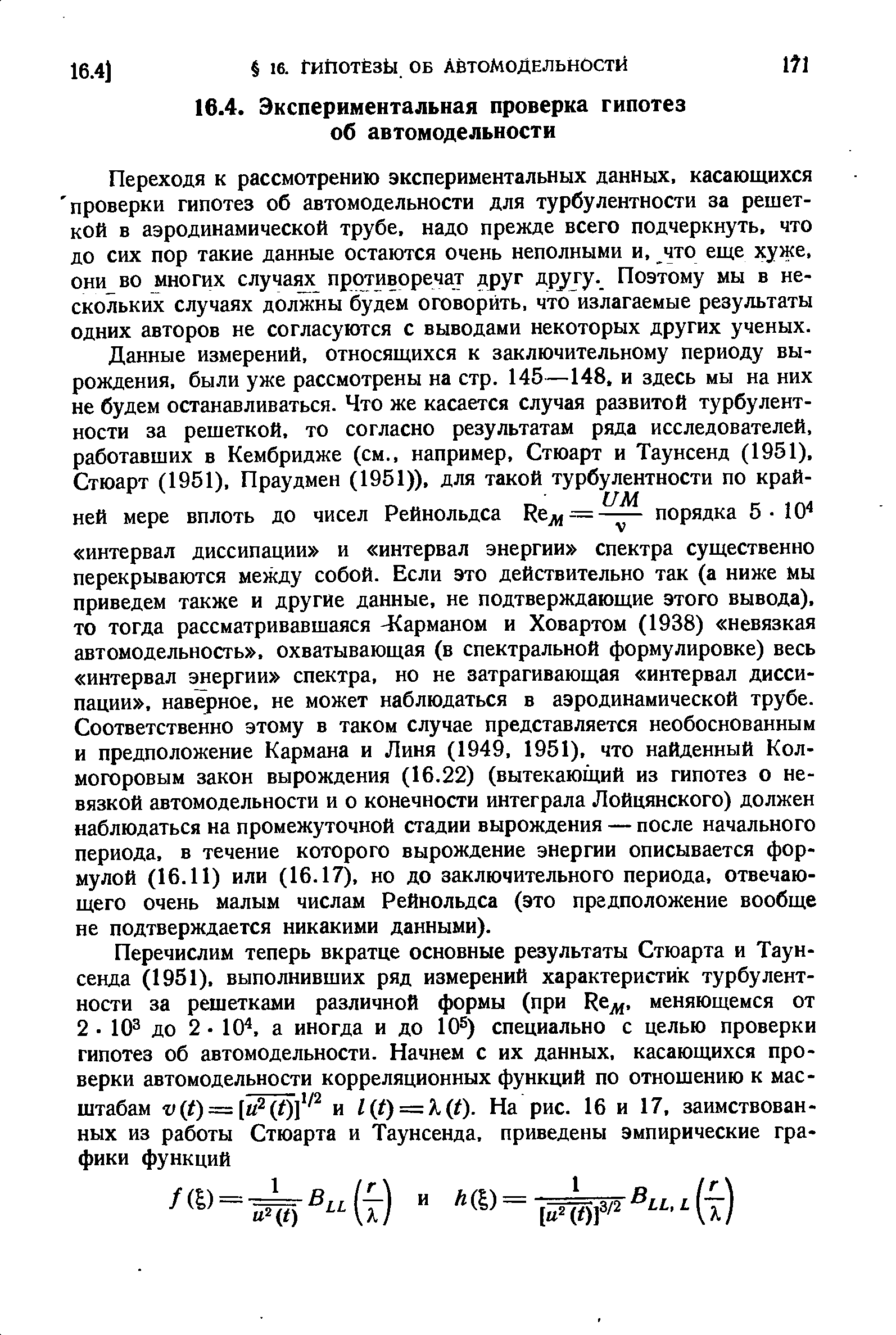 Переходя к рассмотрению экспериментальных данных, касающихся проверки гипотез об автомодельности для турбулентности за решеткой в аэродинамической трубе, надо прежде всего подчеркнуть, что до сих пор такие данные остаются очень неполными и, что еще хуже, они во многих случае противоречат друг дрхгу-. Поэтому мы в нескольких случаях должны будем оговорить, что излагаемые результаты одних авторов не согласуются с выводами некоторых других ученых.
