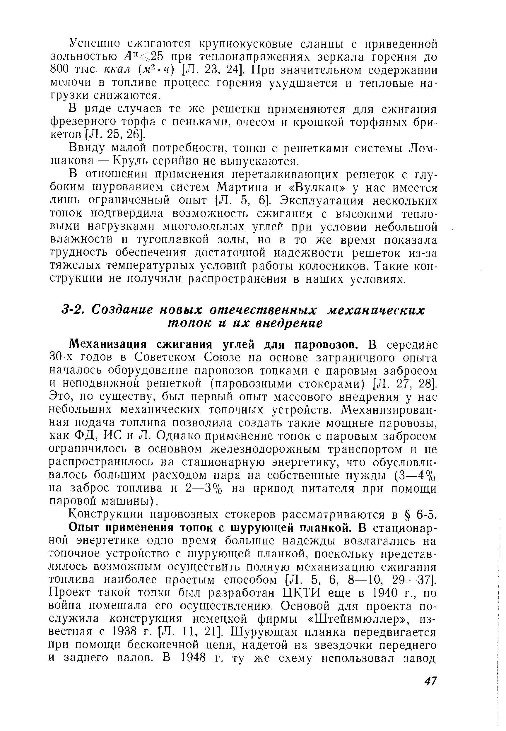 Механизация сжигания углей для паровозов. В середине 30-х годов в Советском Союзе на основе заграничного опыта началось оборудование паровозов топками с паровым забросом и неподвижной решеткой (паровозными стокерами), [Л. 27, 28]. Это, по существу, был первый опыт массового внедрения у нас небольших механических топочных устройств. Механизированная подача топлива позволила создать такие мощные паровозы, как ФД, ИС и Л, Однако применение топок с паровым забросом ограничилось в основном железнодорожным транспортом и не распространилось на стационарную энергетику, что обусловливалось большим расходом пара на собственные нужды (3—4% на заброс топлива и 2—3% на привод питателя при помощи паровой машины).
