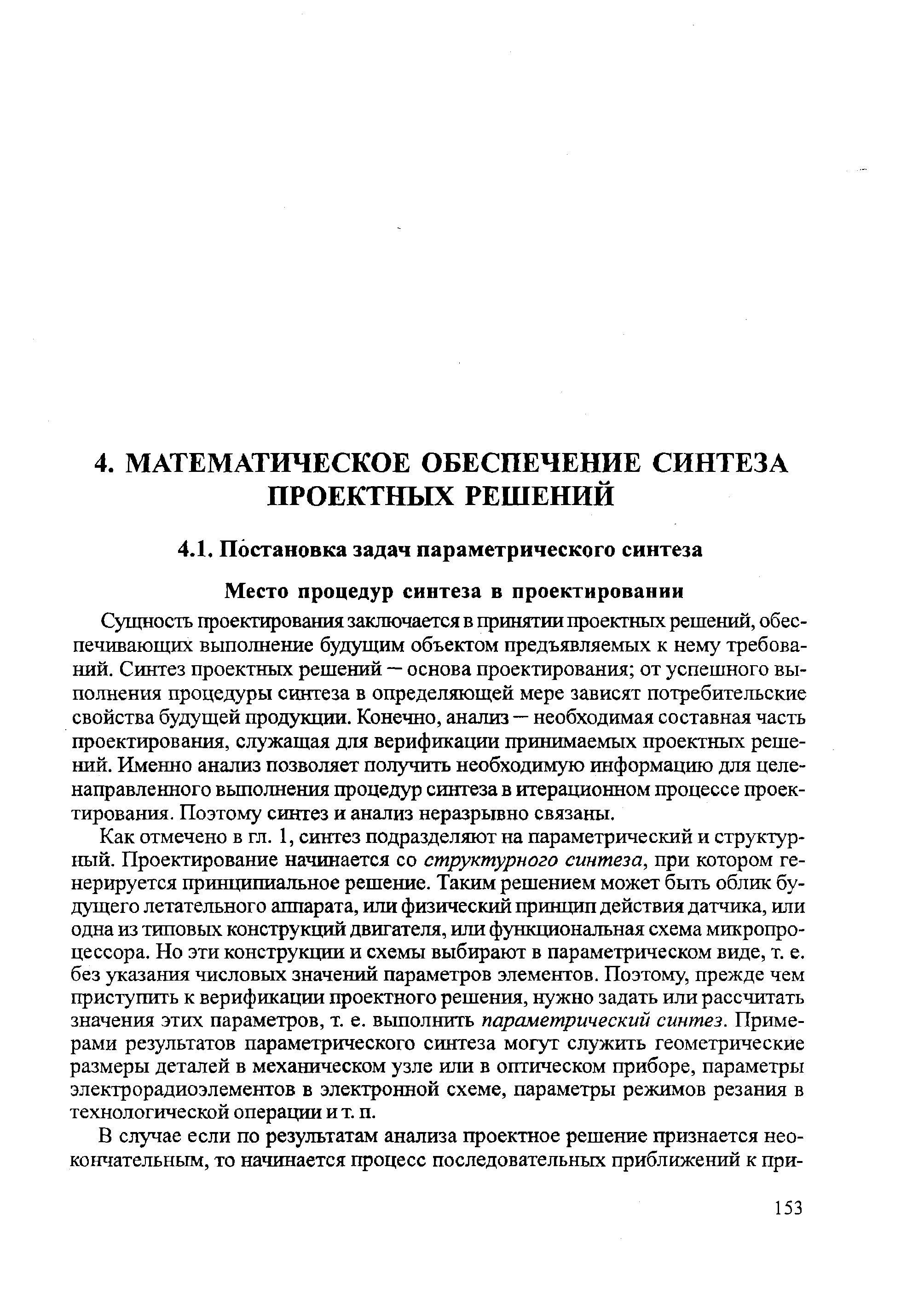 Сущность проектирования заключается в принятии проектных решений, обеспечивающих выполнение будущим объектом предъявляемых к нему требований. Синтез проектных решений — основа проектирования от успешного выполнения процедуры синтеза в определяющей мере зависят потребителъск11е свойства будущей продукщш. Конечно, анализ — необходимая составная часть проектирования, служащая для верификации принимаемых проектных решений. Именно анализ позволяет получить необходимую информацию для целенаправленного вьшолнения процедур синтеза в итерационном процессе проектирования. Поэтому синтез и анализ неразрывно связаны.
