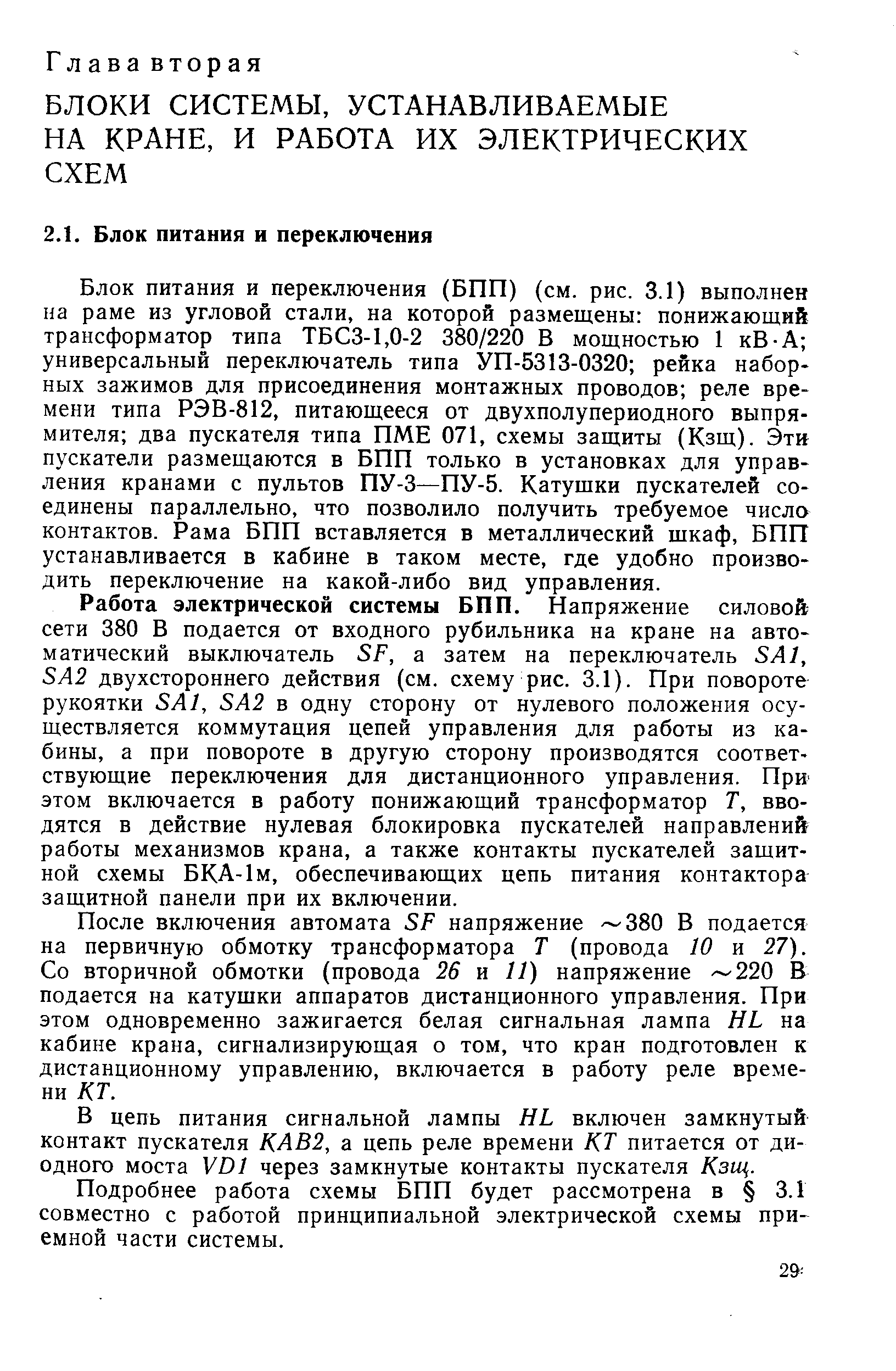 Блок питания и переключения (БПП) (см. рис. 3.1) выполнен на раме из угловой стали, на которой размещены понижающий трансформатор типа ТБСЗ-1,0-2 380/220 В мощностью 1 кВ-А универсальный переключатель типа УП-5313-0320 рейка наборных зажимов для присоединения монтажных проводов реле времени типа РЭВ-812, питающееся от двухполупериодного выпрямителя два пускателя типа ПМЕ 071, схемы защиты (Кзщ). Эти пускатели размещаются в БПП только в установках для управления кранами с пультов ПУ-3—ПУ-5. Катушки пускателей соединены параллельно, что позволило получить требуемое число контактов. Рама БПП вставляется в металлический шкаф, БПП устанавливается в кабине в таком месте, где удобно производить переключение на какой-либо вид управления.
