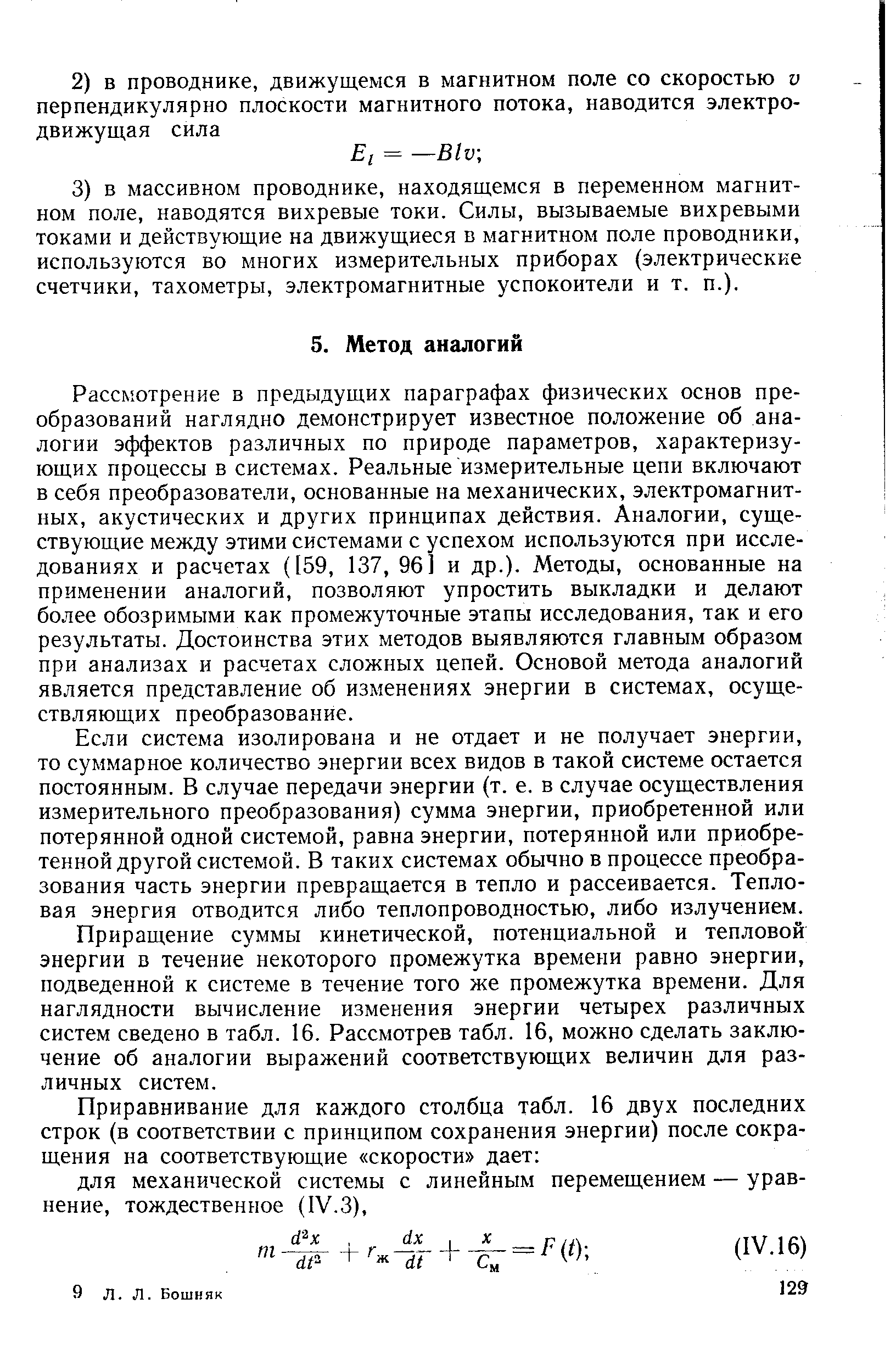 Рассмотрение в предыдущих параграфах физических основ преобразований наглядно демонстрирует известное положение об аналогии эффектов различных по природе параметров, характеризующих процессы в системах. Реальные измерительные цепи включают в себя преобразователи, основанные на механических, электромагнитных, акустических и других принципах действия. Аналогии, существующие между этими системами с успехом используются при исследованиях и расчетах (159, 137, 96] и др.). Методы, основанные на применении аналогий, позволяют упростить выкладки и делают более обозримыми как промежуточные этапы исследования, так и его результаты. Достоинства этих методов выявляются главным образом при анализах и расчетах сложных цепей. Основой метода аналогий является представление об изменениях энергии в системах, осуществляющих преобразование.
