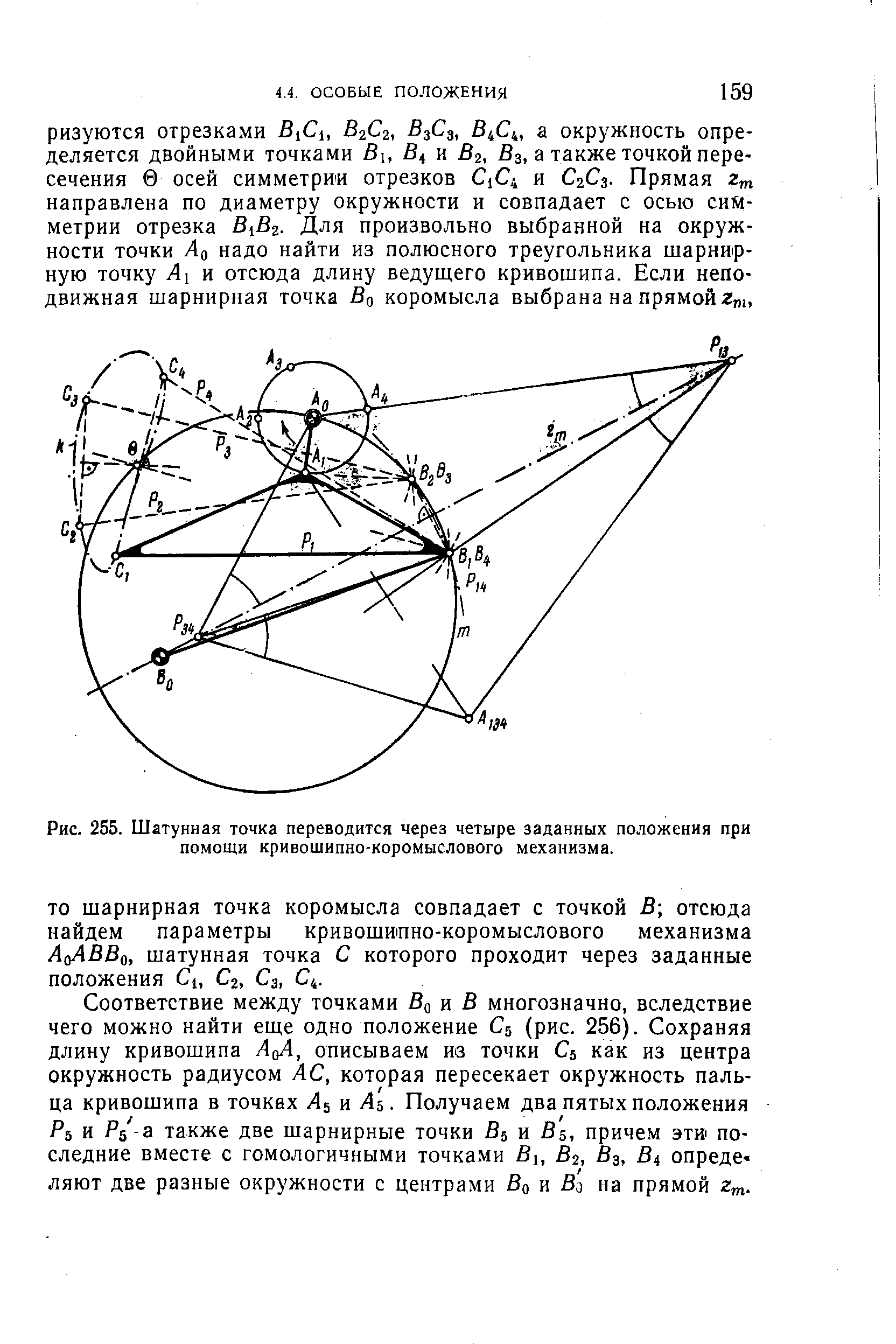 Соответствие между точками Bq я В многозначно, вследствие чего можно найти еще одно положение С5 (рис. 256). Сохраняя длину кривошипа AqA, описываем из точки С5 как из центра окружность радиусом АС, которая пересекает окружность пальца кривошипа в точках А а As. Получаем два пятых положения Рь и Рб -а также две шарнирные точки В5 и B s, причем эти последние вместе с гомологичными точками Bi, В2, В3, В4 опреде-ляют две разные окружности с центрами Во и Во на прямой 2 .
