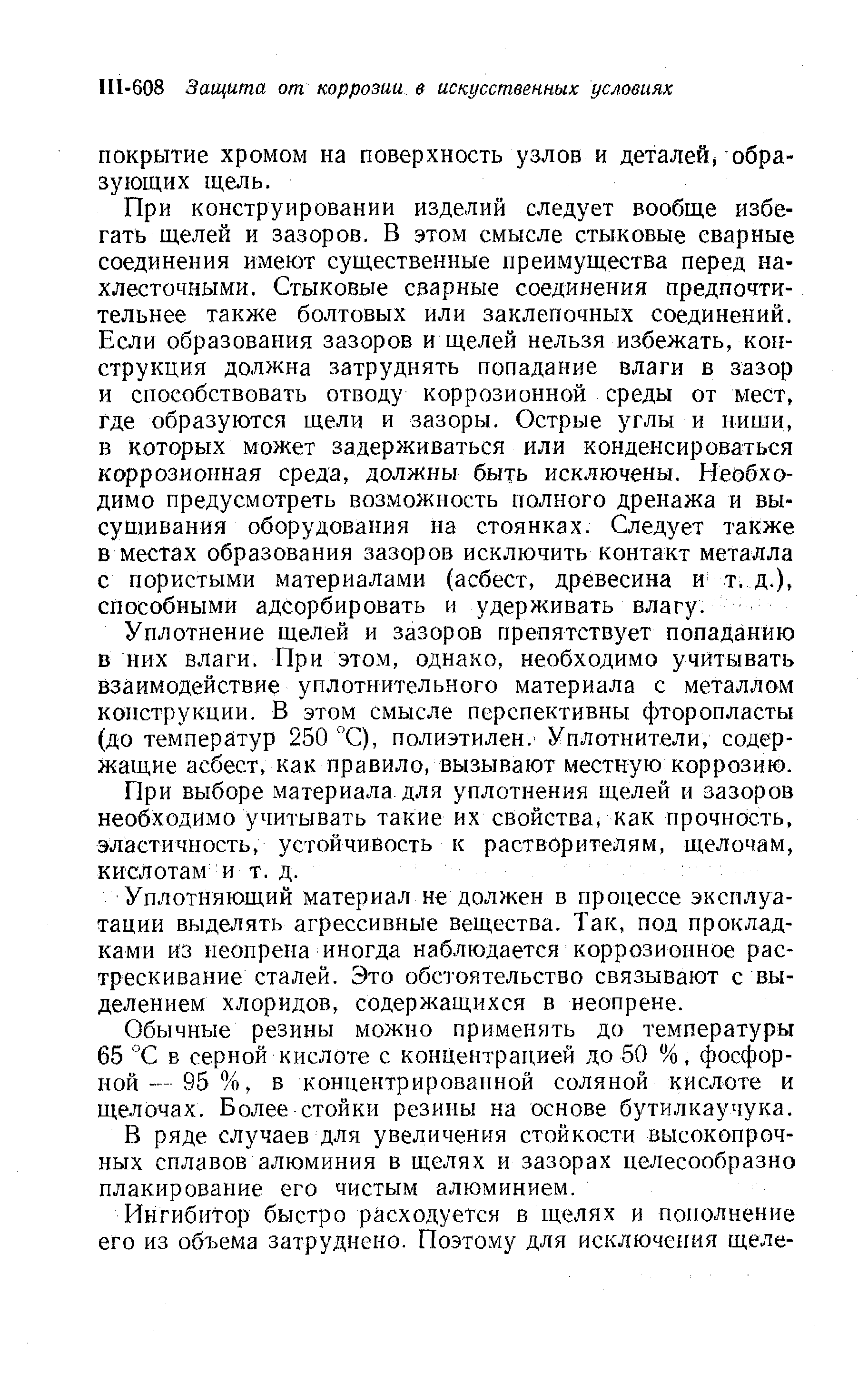 При конструировании изделий следует вообще избегать щелей и зазоров. В этом смысле стыковые сварные соединения имеют существенные преимущества перед на-хлесточными. Стыковые сварные соединения предпочтительнее также болтовых или заклепочных соединений. Если образования зазоров и щелей нельзя избежать, конструкция должна затруднять попадание влаги в зазор и способствовать отводу коррозионной среды от мест, где образуются щели и зазоры. Острые углы и ниши, в которых может задерживаться или конденсироваться коррозионная среда, должны быть исключены. Необходимо предусмотреть возможность полного дренажа и высушивания оборудования на стоянках. Следует также в местах образования зазоров исключить контакт металла с пористыми материалами (асбест, древесина и т. д.), способными адсорбировать и удерживать влагу.
