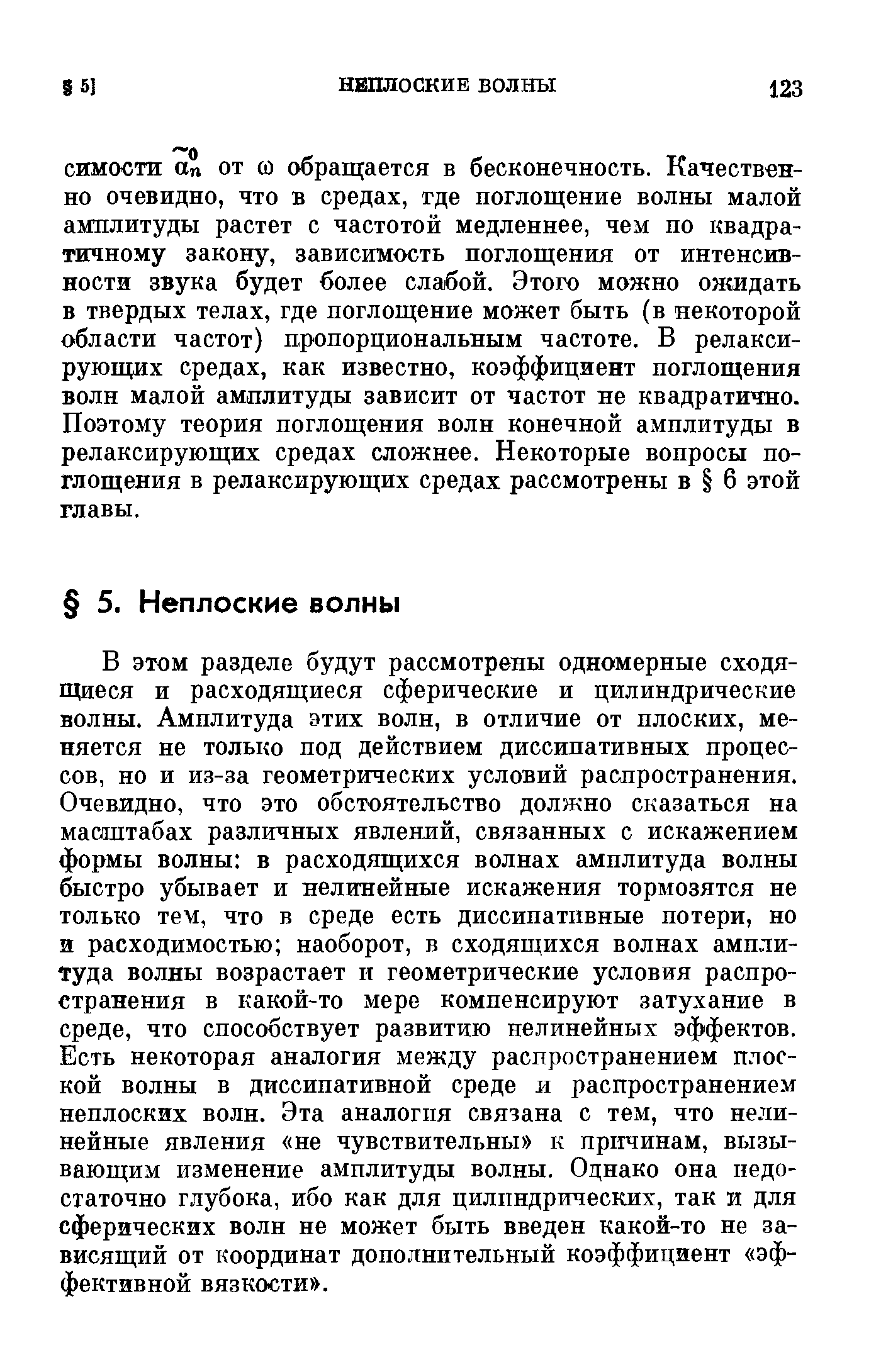 В этом разделе будут рассмотрены одномерные сходящиеся и расходящиеся сферические и цилиндрические волны. Амплитуда этих волн, в отличие от плоских, меняется не только под действием диссипативных процессов, но и из-за геометрических условий распространения. Очевидно, что это обстоятельство должно сказаться на масштабах различных явлений, связанных с искажением формы волны в расходящихся волнах амплитуда волны быстро убывает и нелинейные искажения тормозятся не только тем, что в среде есть диссипативные потери, но и расходимостью наоборот, в сходящихся волнах амплитуда волны возрастает и геометрические условия распространения в какой-то мере компенсируют затухание в среде, что способствует развитию нелинейных эффектов. Есть некоторая аналогия между распространением плоской волны в диссипативной среде и распространением неплоских волн. Эта аналогия связана с тем, что нелинейные явления не чувствительны к причинам, вызывающим изменение амплитуды волны. Однако она недостаточно глубока, ибо как для цилиндрических, так и для сферических волн не может быть введен какой-то не зависящий от координат дополнительный коэффициент эффективной вязкости .
