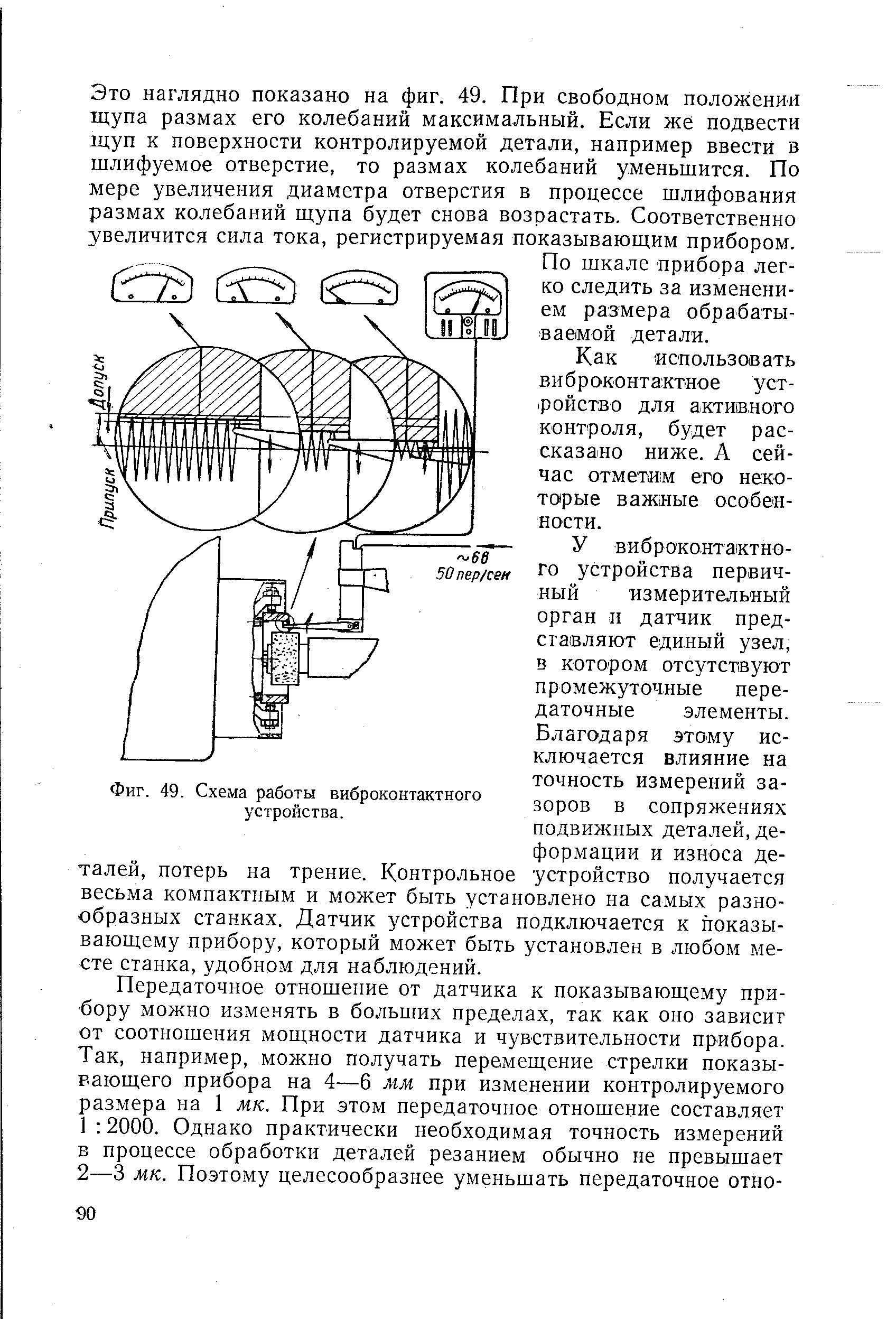 Это наглядно показано на фиг. 49. При свободном положении щупа размах его колебаний максимальный. Если же подвести щуп к поверхности контролируемой детали, например ввести в шлифуемое отверстие, то размах колебаний уменьшится. По мере увеличения диаметра отверстия в процессе шлифования размах колебаний щупа будет снова возрастать. Соответственно увеличится сила тока, регистрируемая показывающим прибором.
