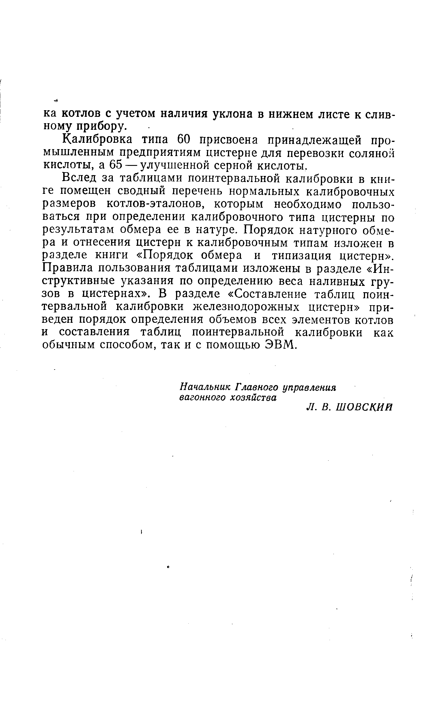 Вслед за таблицами поинтервальной калибровки в книге помещен сводный перечень нормальных калибровочных размеров котлов-эталонов, которым необходимо пользоваться при определении калибровочного типа цистерны по результатам обмера ее в натуре. Порядок натурного обмера и отнесения цистерн к калибровочным типам изложен в разделе книги Порядок обмера и типизация цистерн . Правила пользования таблицами изложены в разделе Инструктивные указания по определению веса наливных грузов в цистернах . В разделе Составление таблиц поинтервальной калибровки железнодорожных цистерн приведен порядок определения объемов всех элементов котлов и составления таблиц поинтервальной калибровки как обычным способом, так и с помощью ЭВМ.
