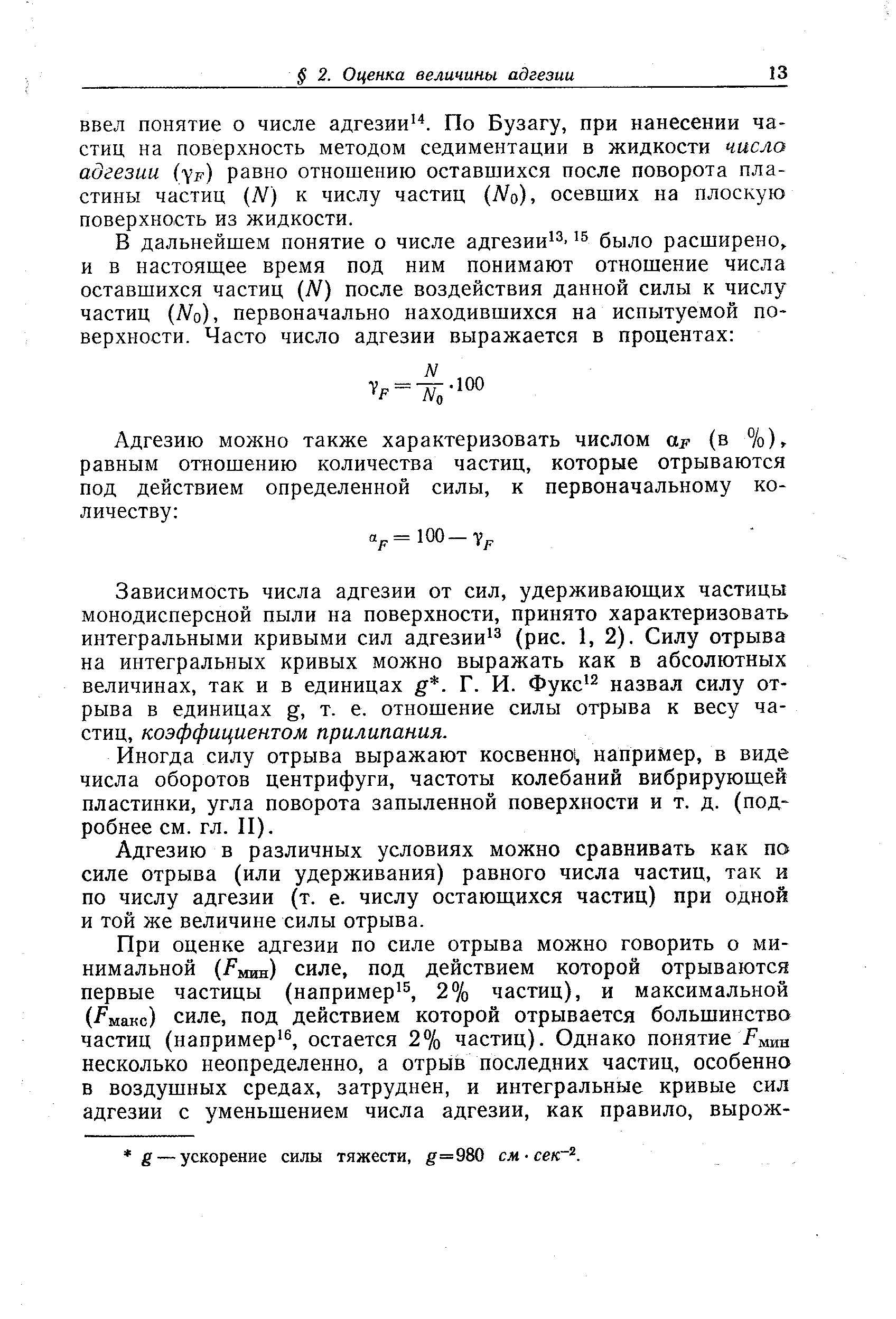 Зависимость числа адгезии от сил, удерживающих частицы монодисперсной пыли на поверхности, принято характеризовать интегральными кривыми сил адгезии (рис. 1, 2). Силу отрыва на интегральных кривых можно выражать как в абсолютных величинах, так и в единицах g. Г. И. Фукс назвал силу отрыва в единицах g, т. е. отношение силы отрыва к весу частиц, коэффициентом прилипания.
