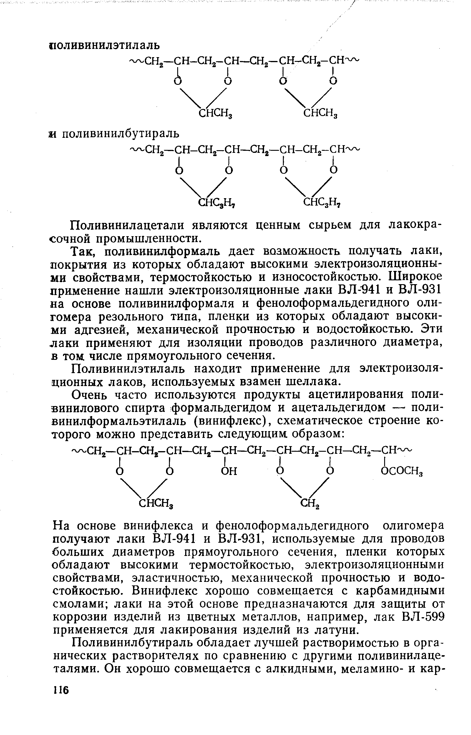 поливинилформаль дает возможность получать лаки, покрытия из которых обладают высокими электроизоляционными свойствами, термостойкостью и износостойкостью. Широкое применение нашли электроизоляционные лаки ВЛ- 41 и ВЛ-931 на основе поливинилформаля и фенолоформальдегидного олигомера резольного типа, пленки из которых обладают высокими адгезией, механической прочностью и водостойкостью. Эти лаки применяют для изоляции проводов различного диаметра, в том числе прямоугольного сечения.
