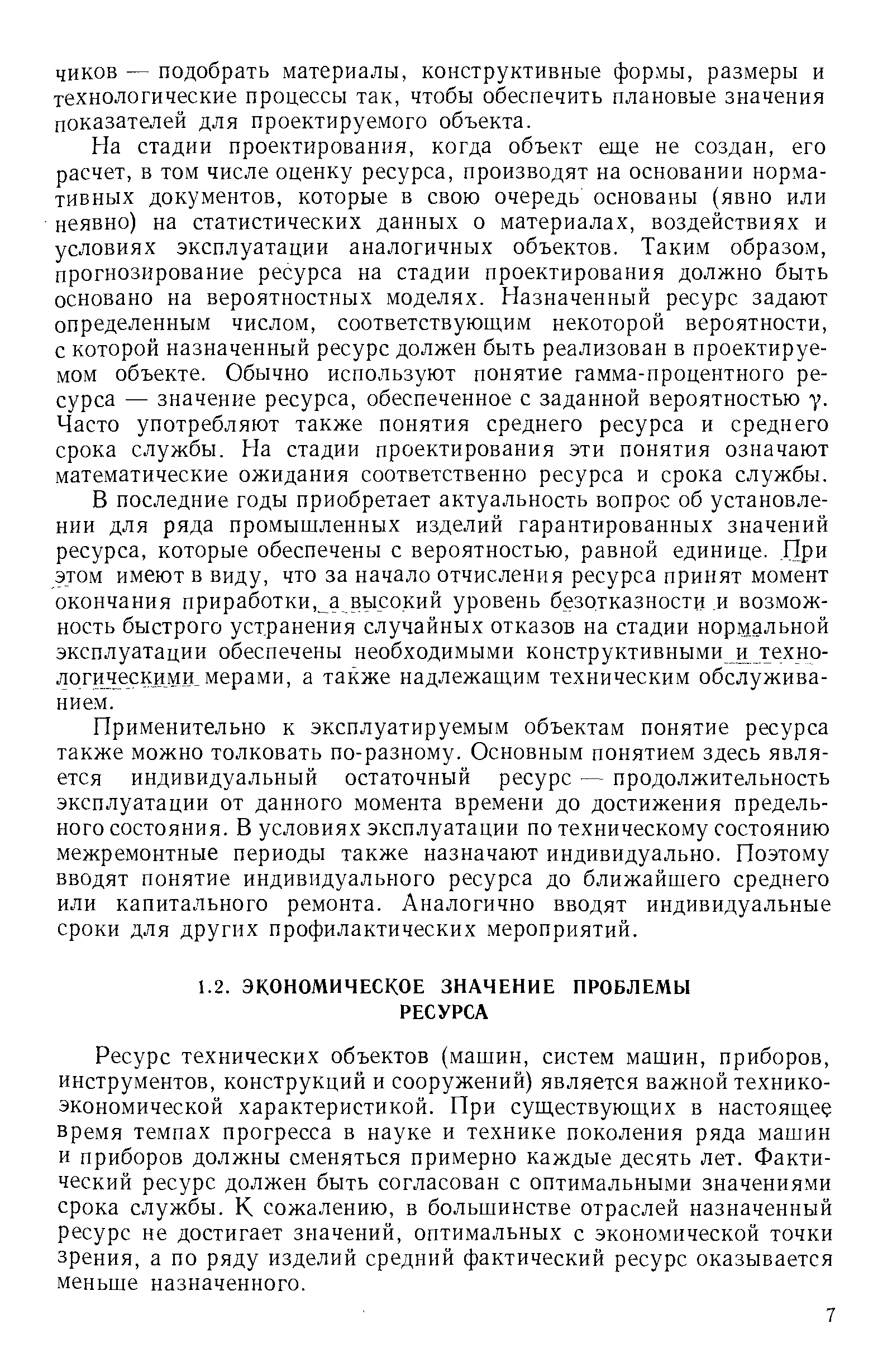 Ресурс технических объектов (машин, систем машин, приборов, инструментов, конструкций и сооружений) является важной техникоэкономической характеристикой. При существующих в настоящее время темпах прогресса в науке и технике поколения ряда машин и приборов должны сменяться примерно каждые десять лет. Фактический ресурс должен быть согласован с оптимальными значениями срока службы. К сожалению, в большинстве отраслей назначенный ресурс не достигает значений, оптимальных с экономической точки зрения, а по ряду изделий средний фактический ресурс оказывается меньше назначенного.
