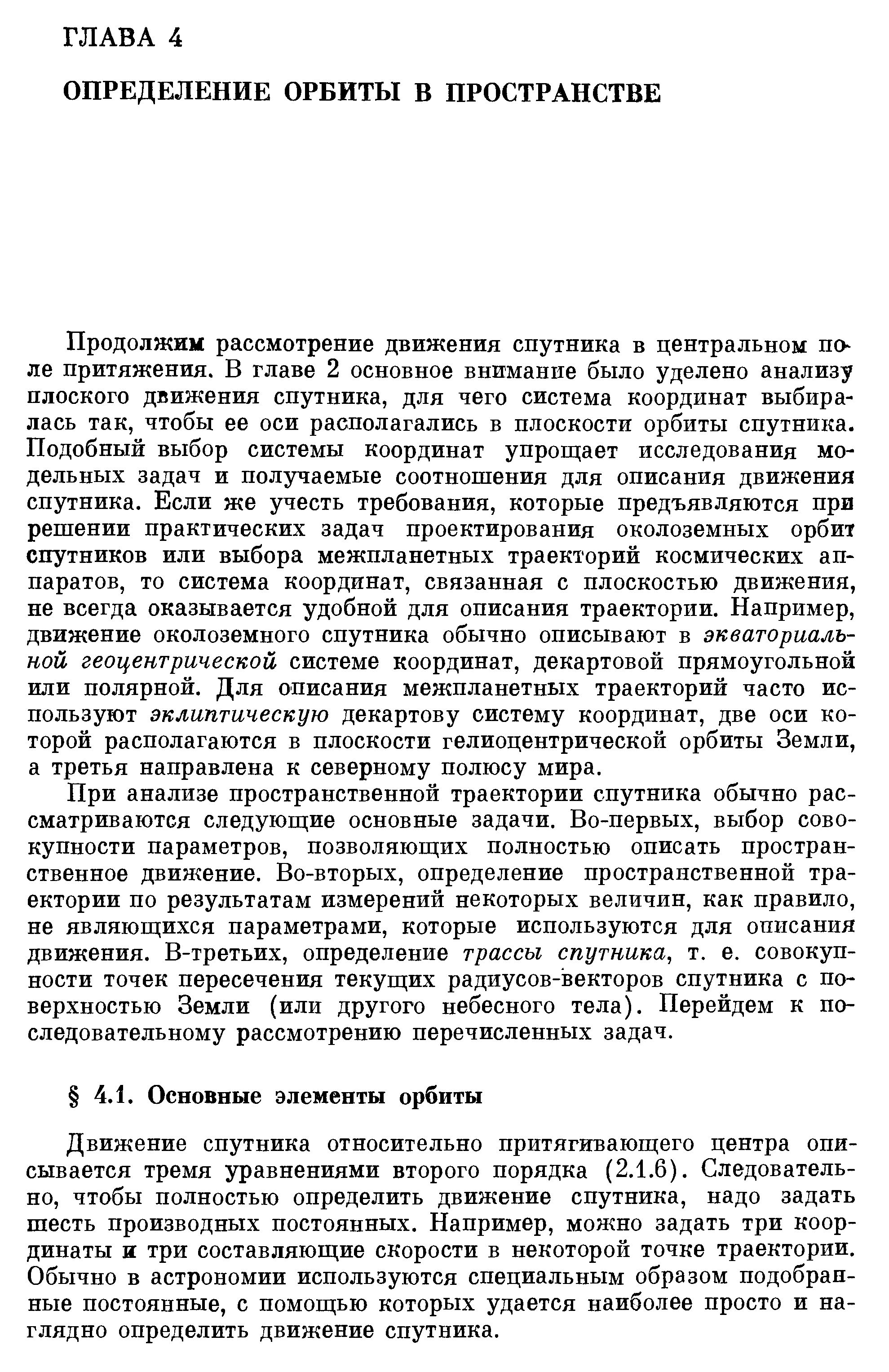 Продолжим рассмотрение движения спутника в центральном по-ле притяжения. В главе 2 основное внимание было уделено анализу плоского движения спутника, для чего система координат выбиралась так, чтобы ее оси располагались в плоскости орбиты спутника. Подобный выбор системы координат упрощает исследования модельных задач и получаемые соотношения для описания движения спутника. Если же учесть требования, которые предъявляются при решении практических задач проектирования околоземных орбит спутников или выбора межпланетных траекторий космических аппаратов, то система координат, связанная с плоскостью движения, не всегда оказывается удобной для описания траектории. Например, движение околоземного спутника обычно описывают в экваториальной геоцентрической системе координат, декартовой прямоугольной или полярной. Для описания межпланетных траекторий часто используют эклиптическую декартову систему координат, две оси которой располагаются в плоскости гелиоцентрической орбиты Земли, а третья направлена к северному полюсу мира.
