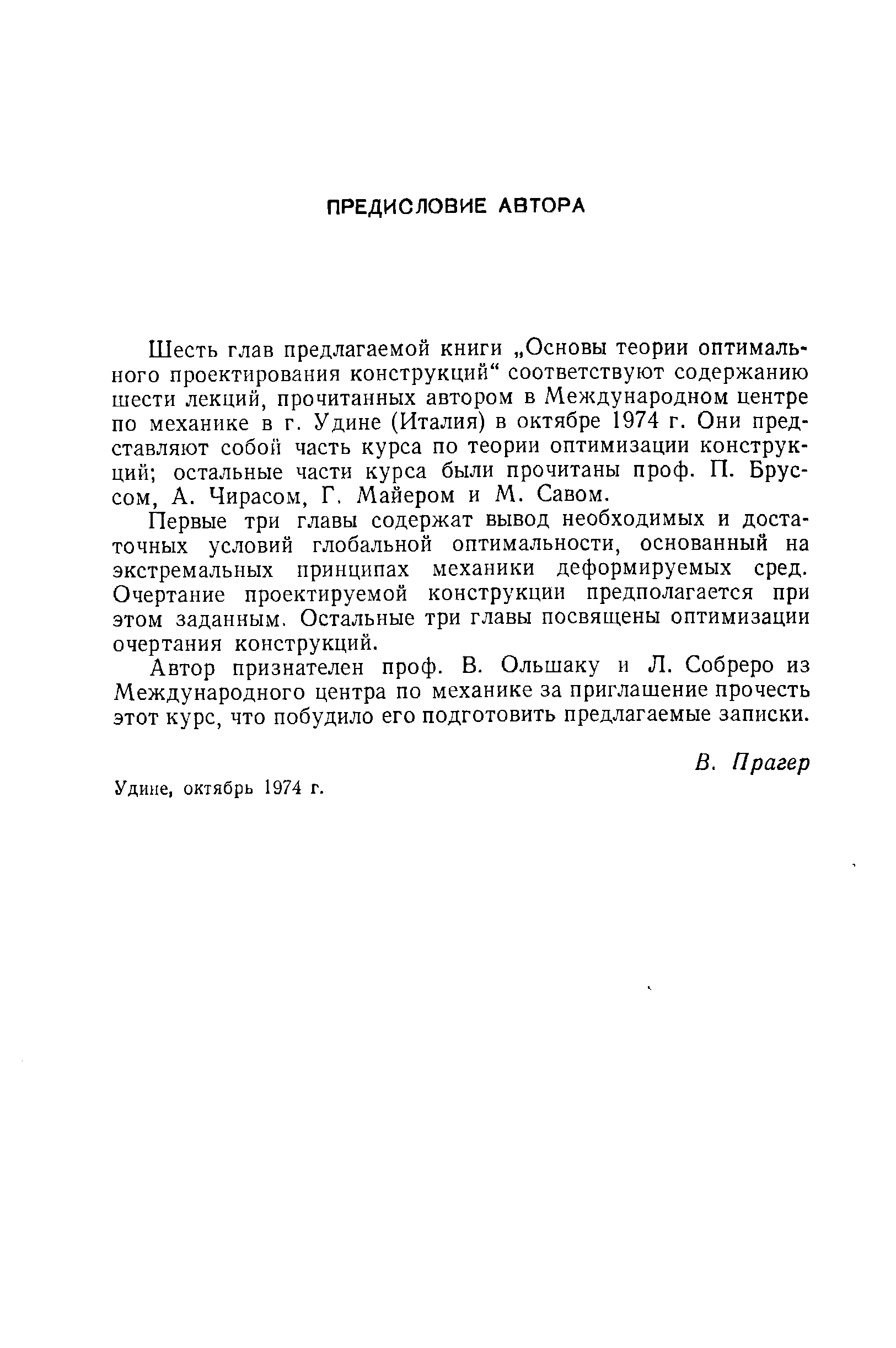 Шесть глав предлагаемой книги Основы теории оптимального проектирования конструкций соответствуют содержанию шести лекций, прочитанных автором в Международном центре по механике в г. Удине (Италия) в октябре 1974 г. Они представляют собой часть курса по теории оптимизации конструкций остальные части курса были прочитаны проф. П. Брус-сом, А. Чирасом, Г, Майером и М. Савом.
