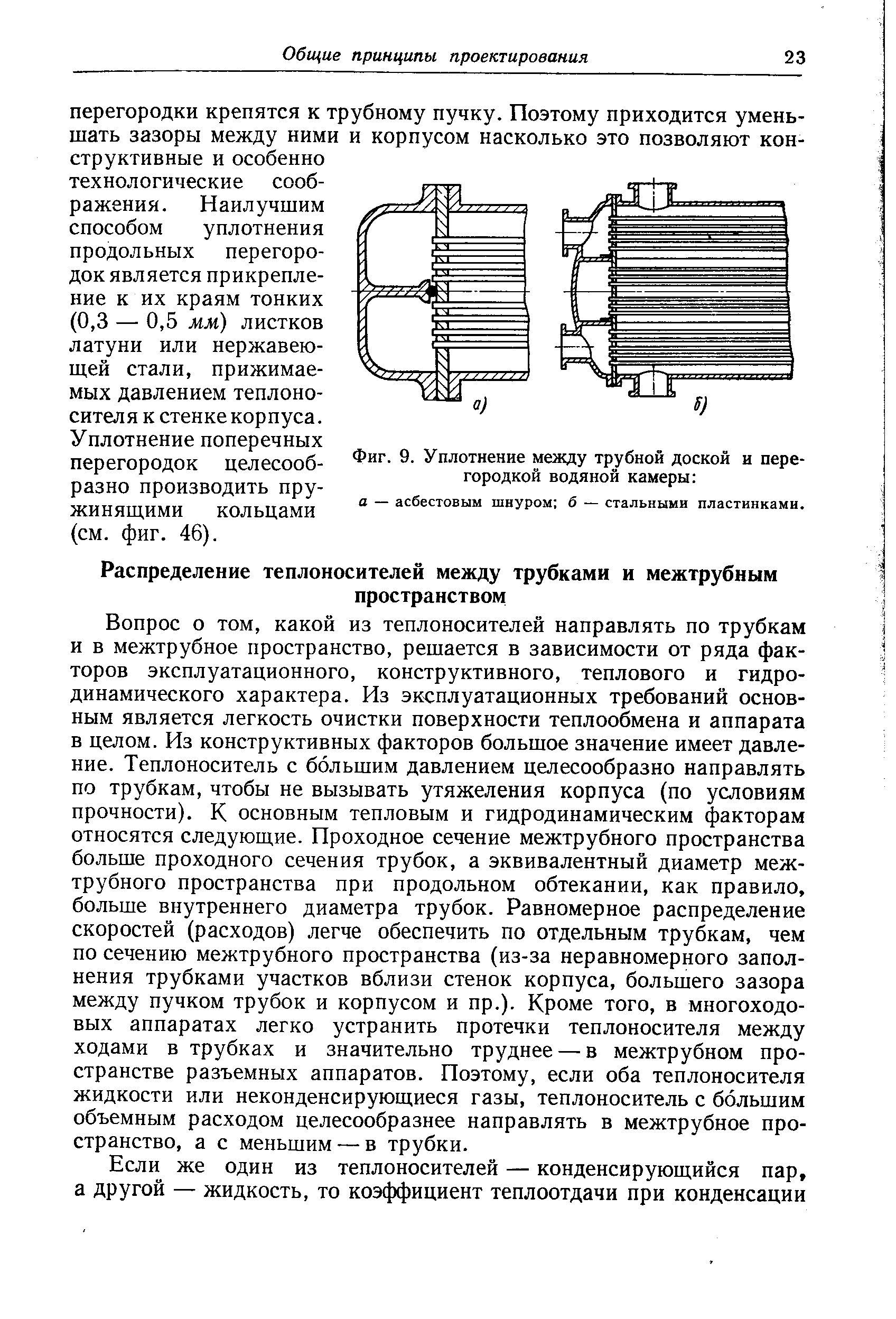 Вопрос о том, какой из теплоносителей направлять по трубкам и в межтрубное пространство, решается в зависимости от ряда факторов эксплуатационного, конструктивного, теплового и гидродинамического характера. Из эксплуатационных требований основным является легкость очистки поверхности теплообмена и аппарата в целом. Из конструктивных факторов большое значение имеет давление. Теплоноситель с большим давлением целесообразно направлять по трубкам, чтобы не вызывать утяжеления корпуса (по условиям прочности). К основным тепловым и гидродинамическим факторам относятся следующие. Проходное сечение межтрубного пространства больше проходного сечения трубок, а эквивалентный диаметр межтрубного пространства при продольном обтекании, как правило, больше внутреннего диаметра трубок. Равномерное распределение скоростей (расходов) легче обеспечить по отдельным трубкам, чем по сечению межтрубного пространства (из-за неравномерного заполнения трубками участков вблизи стенок корпуса, большего зазора между пучком трубок и корпусом и пр.). Кроме того, в многоходовых аппаратах легко устранить протечки теплоносителя между ходами в трубках и значительно труднее — в межтрубном пространстве разъемных аппаратов. Поэтому, если оба теплоносителя жидкости или неконденсирующиеся газы, теплоноситель с большим объемным расходом целесообразнее направлять в межтрубное пространство, а с меньшим — в трубки.

