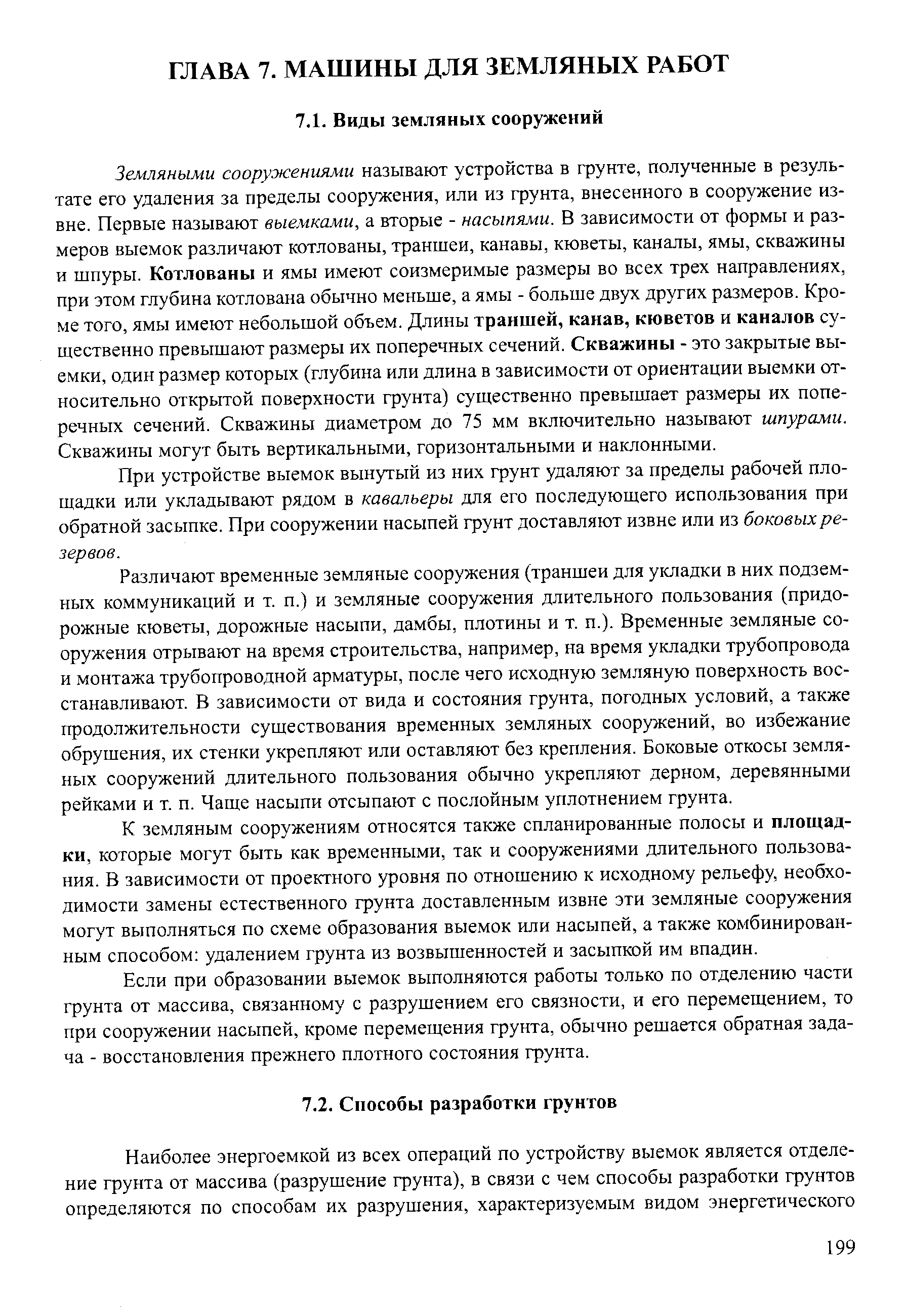 Земляными сооружениями называют устройства в грунте, полученные в результате его удаления за пределы сооружения, или из грунта, внесенного в сооружение извне. Первые называют выемками, а вторые - насыпями. В зависимости от формы и размеров выемок различают котлованы, траншеи, канавы, кюветы, каналы, ямы, скважины и шпуры. Котлованы и ямы имеют соизмеримые размеры во всех трех направлениях, при этом глубина котлована обычно меньше, а ямы - больше двух других размеров. Кроме того, ямы имеют небольшой объем. Длины траншей, канав, кюветов и каналов существенно превышают размеры их поперечных сечений. Скважины - это закрытые выемки, один размер которых (глубина или длина в зависимости от ориентации выемки относительно открытой поверхности грунта) существенно превышает размеры их поперечных сечений. Скважины диаметром до 75 мм включительно называют шпурами. Скважины могут быть вертикальными, горизонтальными и наклонными.
