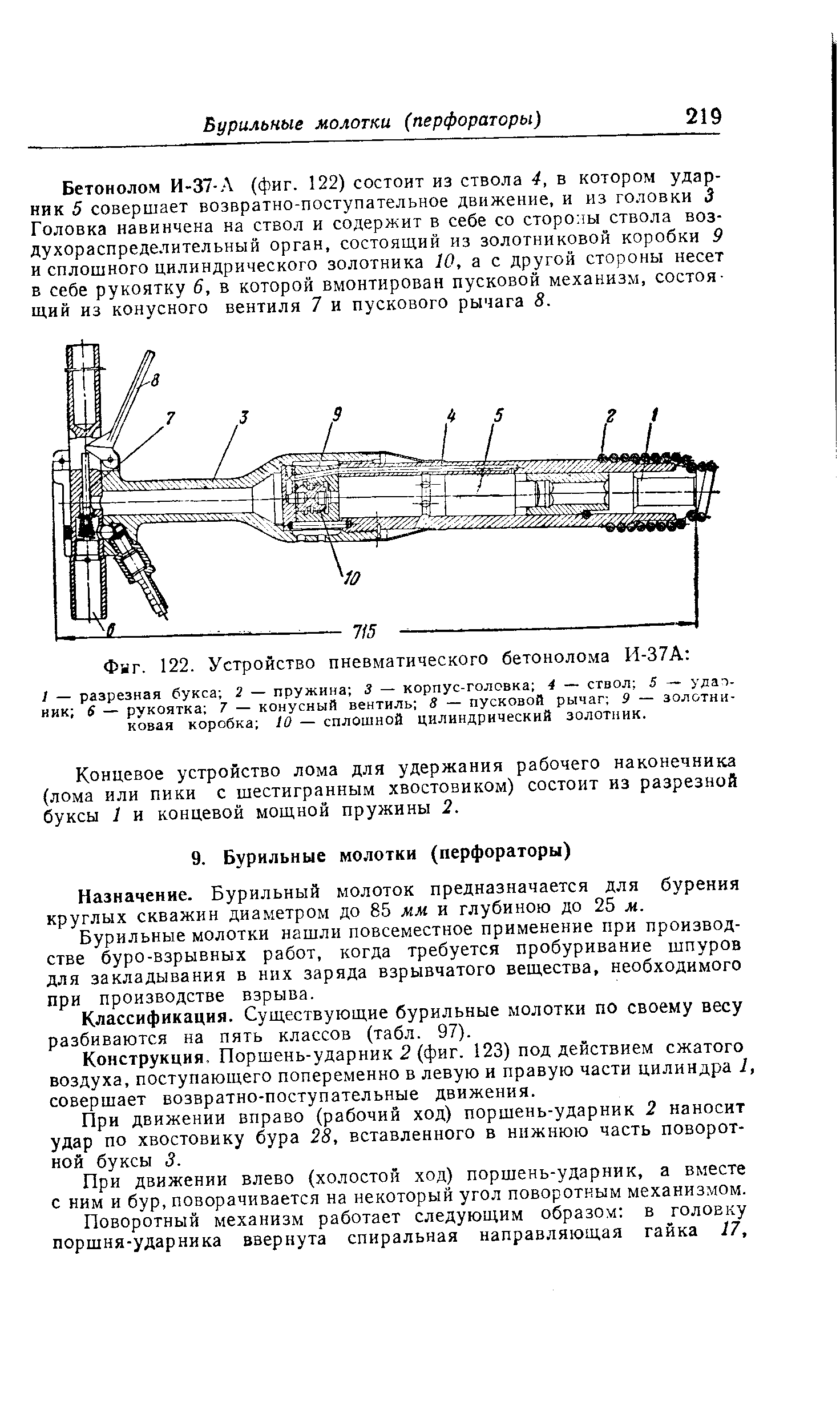 Бетонолом И-37-Л (фиг. 122) состоит из ствола 4, в котором ударник 5 совершает возвратно-поступательное движение, и из головки 3 Головка навинчена на ствол и содержит в себе со стороны ствола воздухораспределительный орган, состоящий из золотниковой коробки 9 и сплошного цилиндрического золотника 10, а с другой стороны несет в себе рукоятку 6, в которой вмонтирован пусковой механизм, состоящий из конусного вентиля 7 и пускового рычага 8.
