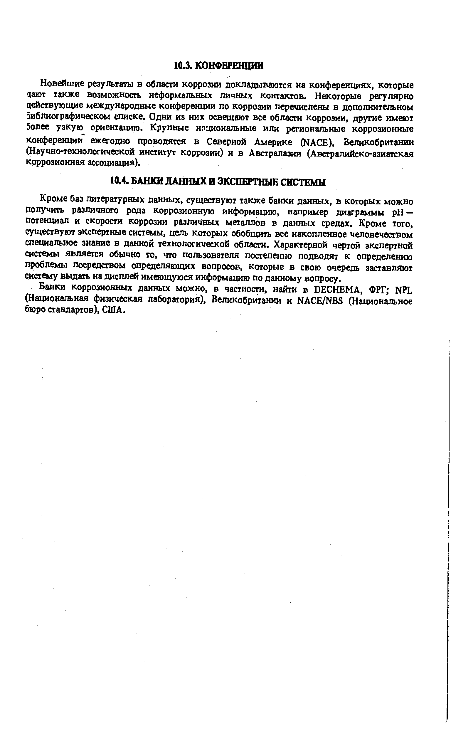 Кроме баз литературных данных, существуют также банки данных, в которых можно получить различного рода коррозионную информацию, например диаграммы pH — потенциал и скорости коррозии различных металлов в данных средах. Кроме того, существуют экспертные системы, цель которых обобщить все накопленное человечеством специальное знание в данной технологической области. Характерной чертой экспертной системы является обычно то, что пользователя постепенно подводят к определению проблемы посредством определяющих вопросов, которые в свою очередь заставляют систему выдать на дисплей имеющуюся информацию по данному вопросу.
