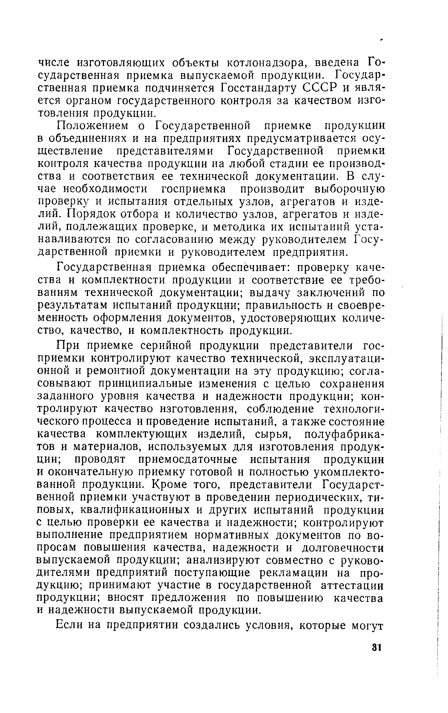 Положением о Государственной приемке продукции в объединениях и на предприятиях предусматривается осуществление представителями Государственной приемки контроля качества продукции на любой стадии ее производства и соответствия ее технической документации. В случае необходимости госприемка производит выборочную проверку и испытания отдельных узлов, агрегатов и изделий. Порядок отбора и количество узлов, агрегатов и изделий, подлежащих проверке, и методика их испытаний устанавливаются по согласованию между руководителем Государственной приемки и руководителем предприятия.
