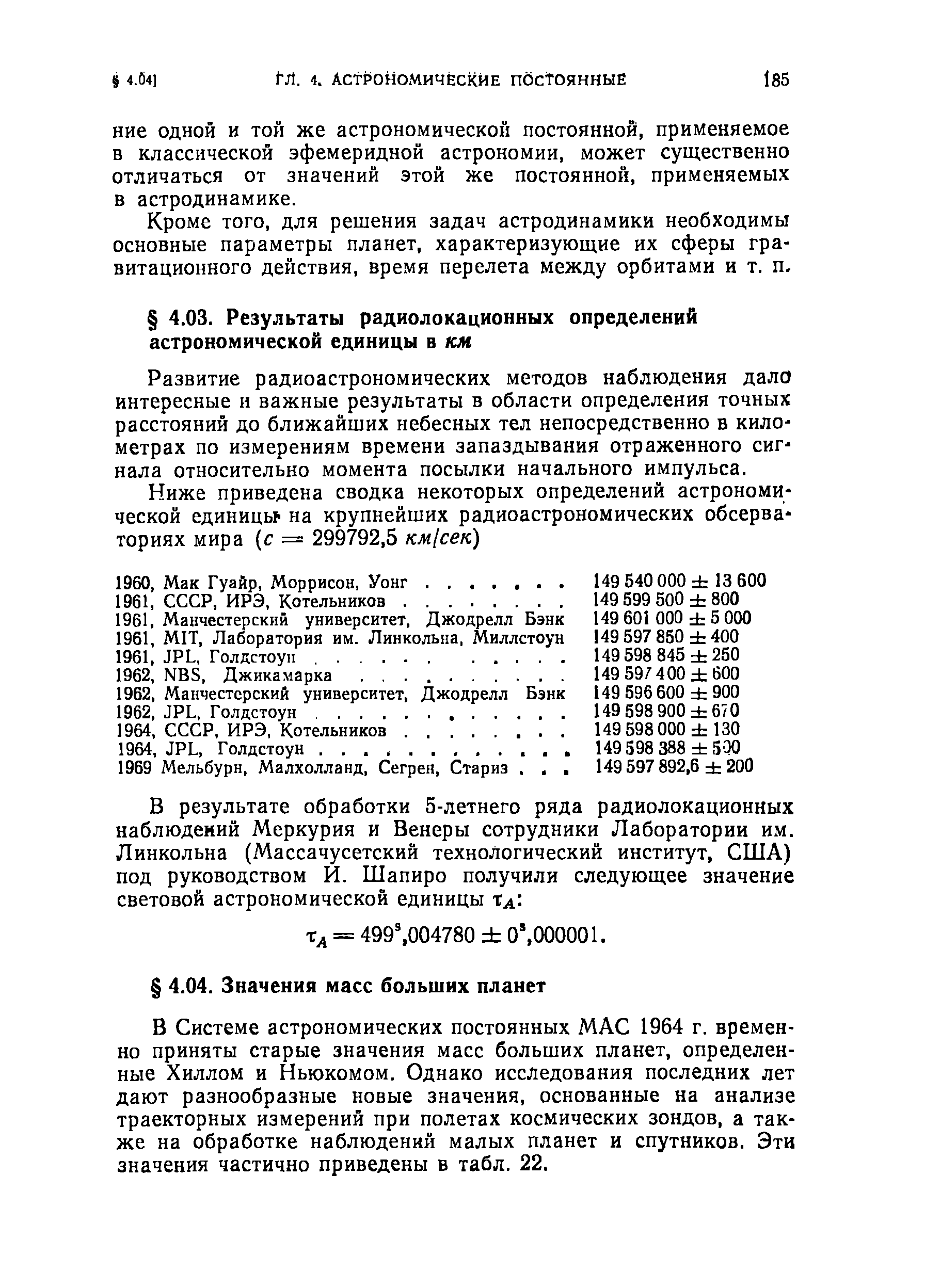 В Системе астрономических постоянных MA 1964 г. временно приняты старые значения масс больших планет, определенные Хиллом и Ньюкомом. Однако исследования последних лет дают разнообразные новые значения, основанные на анализе траекторных измерений при полетах космических зондов, а также на обработке наблюдений малых планет и спутников. Эти значения частично приведены в табл. 22.
