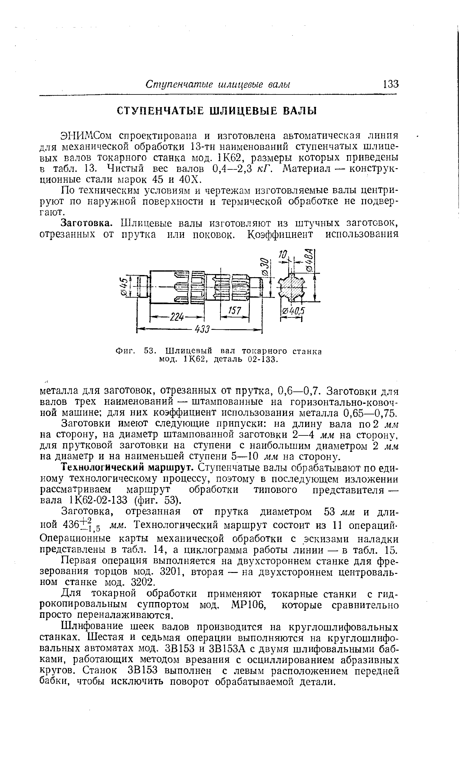 ЭНИМСом спроектирована и изготовлена автоматическая линия для механической обработки 13-ти наименований ступенчатых шлицевых валов токарного станка мод. 1К62, размеры которых приведены в табл. 13. Чистый вес валов 0,4—2,3 кГ. Материал — конструкционные стали марок 45 и 40Х.
