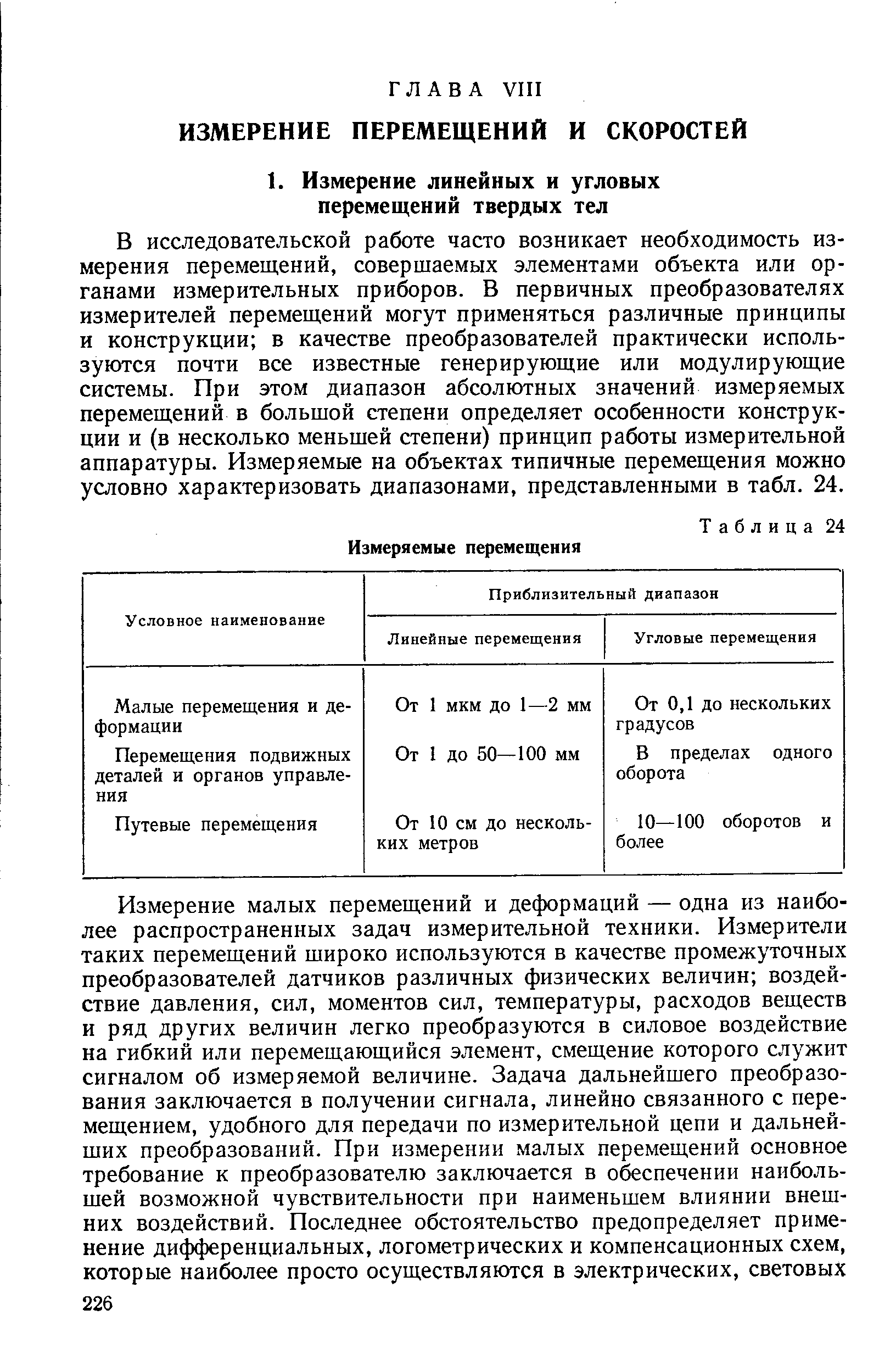 В исследовательской работе часто возникает необходимость измерения перемещений, совершаемых элементами объекта или органами измерительных приборов. В первичных преобразователях измерителей перемещений могут применяться различные принципы и конструкции в качестве преобразователей практически используются почти все известные генерирующие или модулирующие системы. При этом диапазон абсолютных значений измеряемых перемещений в большой степени определяет особенности конструкции и (в несколько меньшей степени) принцип работы измерительной аппаратуры. Измеряемые на объектах типичные перемещения можно условно характеризовать диапазонами, представленными в табл. 24.
