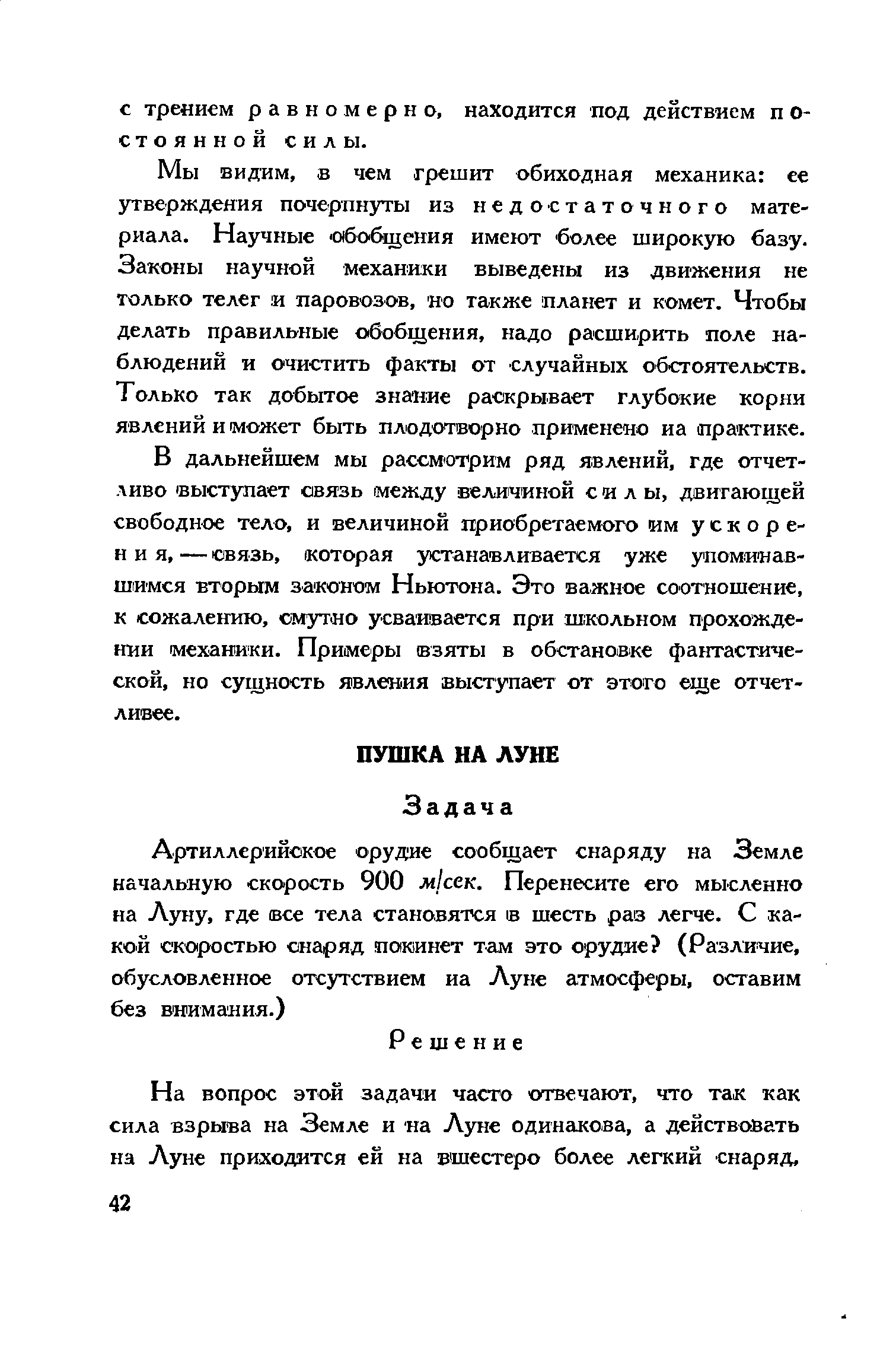 Мы видим, в чем грешит обиходная механика ее утверждения почерпнуты из недостаточного материала. Научные обобщения имеют более широкую базу. Законы научной механики выведены из движения не только телег и паровозов, но также планет и комет. Чтобы делать правильные обобщения, надо расширить поле наблюдений и очистить факты от случайных обстоятельств. Только так добытое знание раскрывает глубокие корни явлений и может быть плодотворно применено иа практике.
