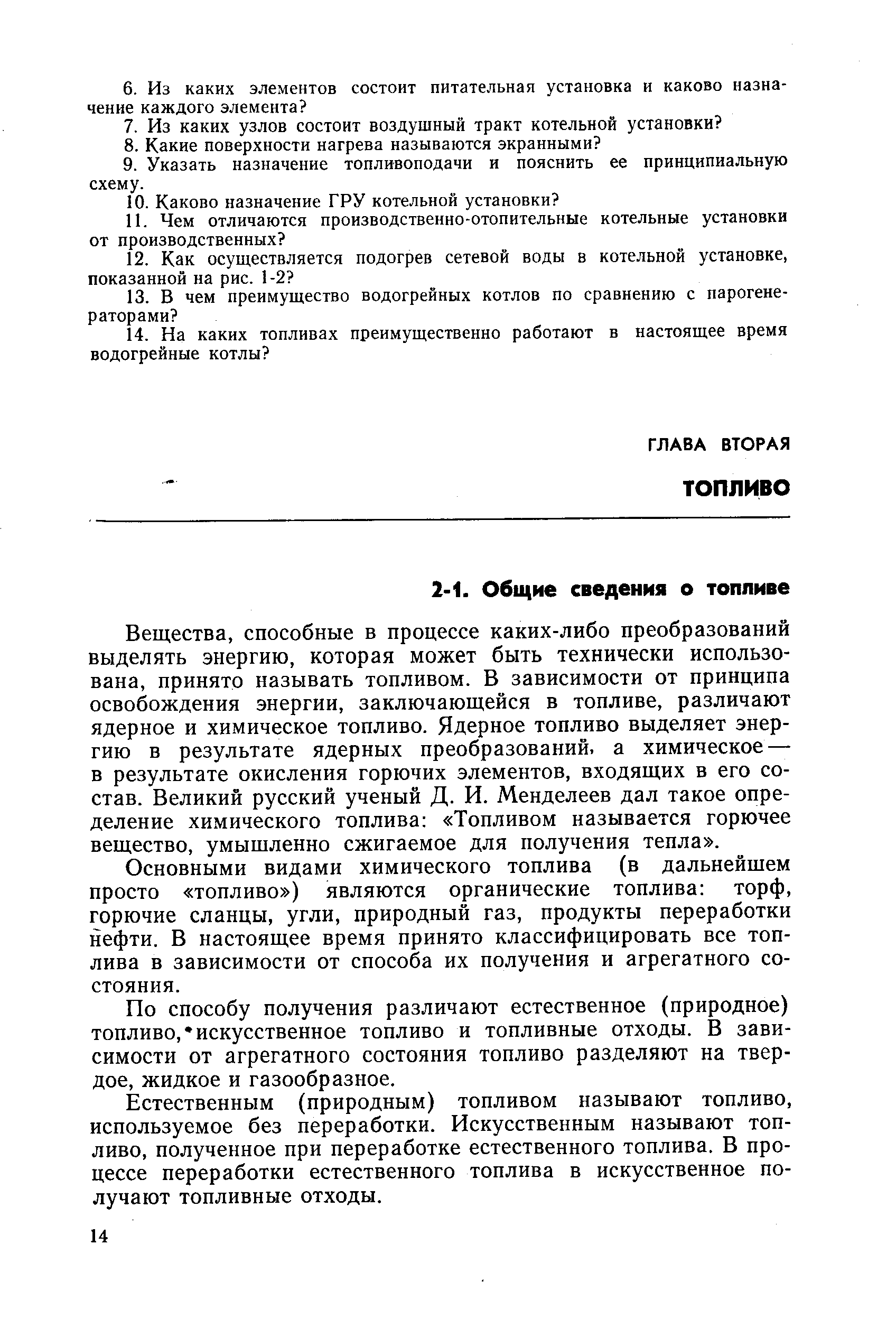 Вещества, способные в процессе каких-либо преобразований выделять энергию, которая может быть технически использована, принято называть топливом. В зависимости от принципа освобождения энергии, заключающейся в топливе, различают ядерное и химическое топливо. Ядерное топливо выделяет энергию в результате ядерных преобразований, а химическое — в результате окисления горючих элементов, входящих в его состав. Великий русский ученый Д. И. Менделеев дал такое определение химического топлива Топливом называется горючее вещество, умышленно сжигаемое для получения тепла .
