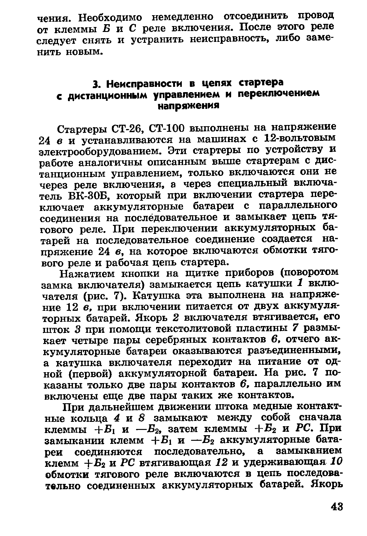 Стартеры СТ-26, СТ-100 выполнены на напряжение 24 в и устанавливаются на машинах с 12-вольтовым электрооборудованием. Эти стартеры по устройству и работе аналогичны описанным выше стартерам с дистанционным управлением, только включаются они не через реле включения, а через специальный включатель ВК-ЗОБ, который при включении стартера переключает аккумуляторные батареи с параллельного соединения на последовательное и замыкает цепь тягового реле. При переключении аккумуляторных батарей на последовательное соединение создается напряжение 24 в, на которое включаются обмотки тягового реле и рабочая цепь стартера.

