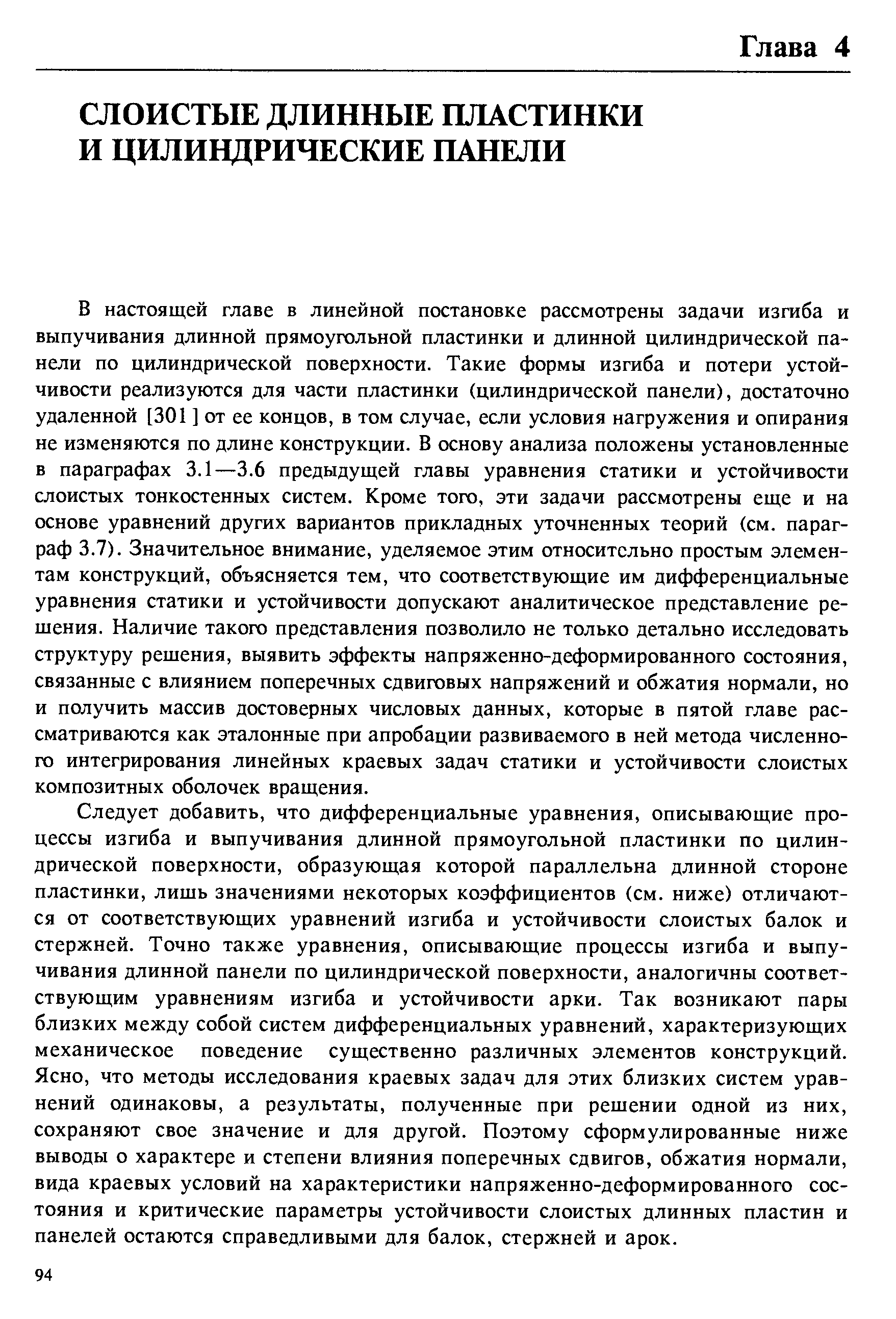 Следует добавить, что дифференциальные уравнения, описывающие процессы изгиба и выпучивания длинной прямоугольной пластинки по цилиндрической поверхности, образующая которой параллельна длинной стороне пластинки, лишь значениями некоторых коэффициентов (см. ниже) отличаются от соответствующих уравнений изгиба и устойчивости слоистых балок и стержней. Точно также уравнения, описывающие процессы изгиба и выпучивания длинной панели по цилиндрической поверхности, аналогичны соответствующим уравнениям изгиба и устойчивости арки. Так возникают пары близких между собой систем дифференциальных уравнений, характеризующих механическое поведение существенно различных элементов конструкций. Ясно, что методы исследования краевых задач для этих близких систем уравнений одинаковы, а результаты, полученные при решении одной из них, сохраняют свое значение и для другой. Поэтому сформулированные ниже выводы о характере и степени влияния поперечных сдвигов, обжатия нормали, вида краевых условий на характеристики напряженно-деформированного состояния и критические параметры устойчивости слоистых длинных пластин и панелей остаются справедливыми для балок, стержней и арок.
