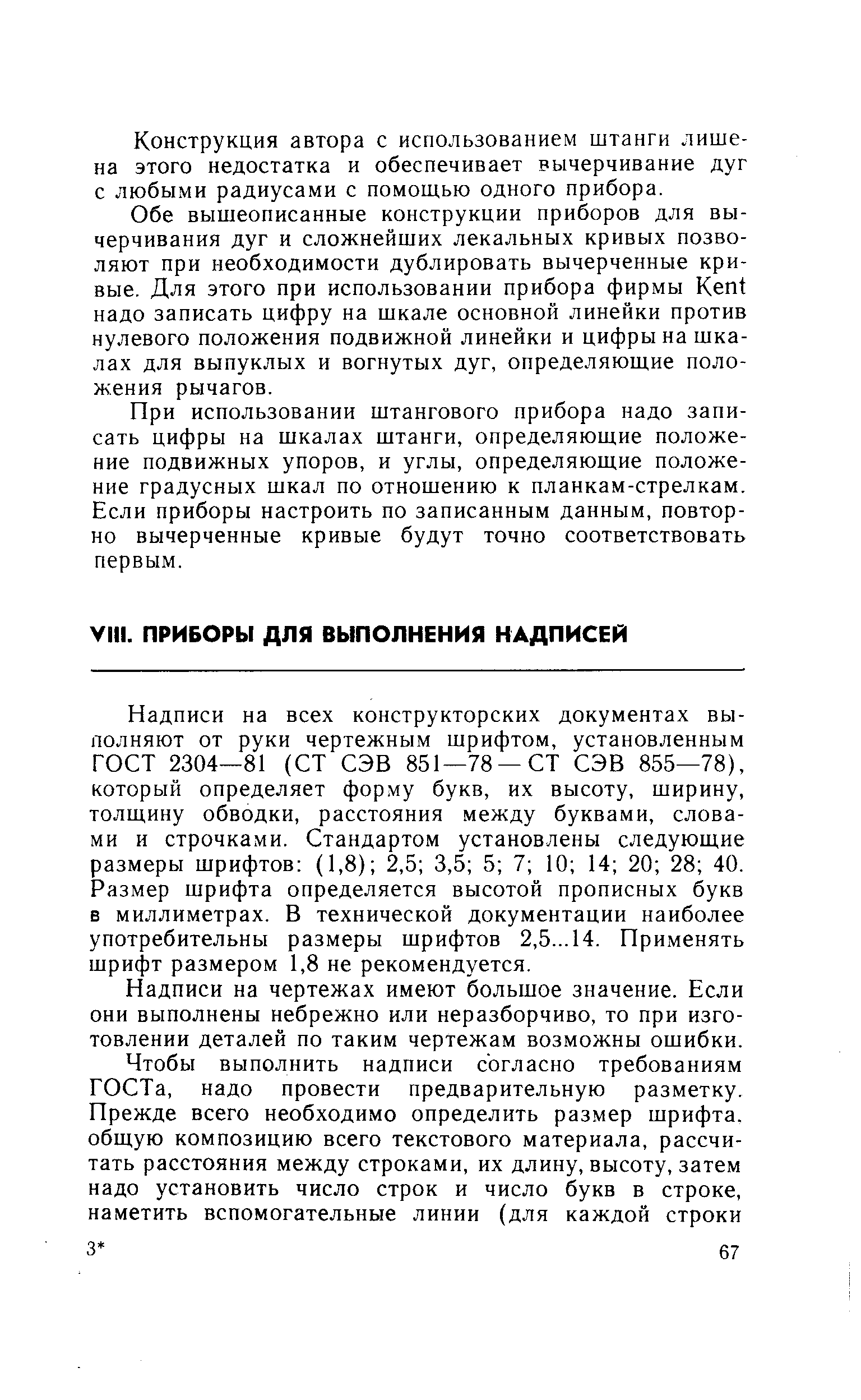 Надписи на всех конструкторских документах выполняют от руки чертежным шрифтом, установленным ГОСТ 2304—81 (СТ СЭВ 851—78 —СТ СЭВ 855—78), который определяет форму букв, их высоту, ширину, толщину обводки, расстояния между буквами, словами и строчками. Стандартом установлены следующие размеры шрифтов (1,8) 2,5 3,5 5 7 10 14 20 28 40. Размер шрифта определяется высотой прописных букв в миллиметрах. В технической документации наиболее употребительны размеры шрифтов 2,5...14. Применять шрифт размером 1,8 не рекомендуется.
