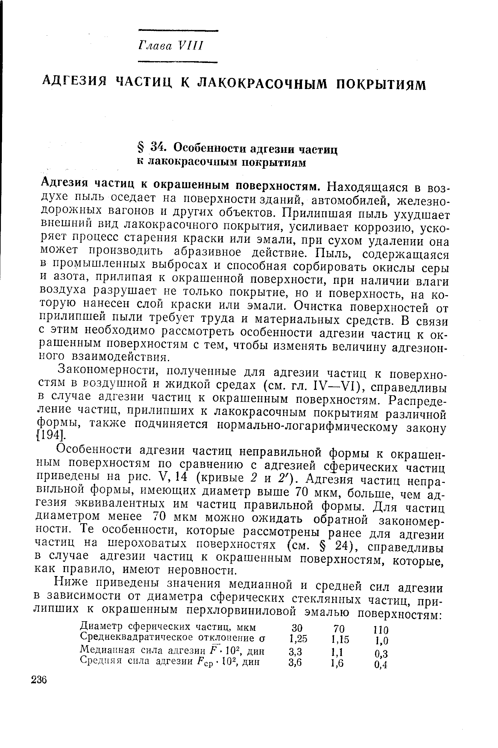 Адгезия частиц к окрашенным поверхностям. Находящаяся в воздухе пыль оседает на поверхности зданий, автомобилей, железнодорожных вагонов и других объектов. Прилипшая пыль ухудшает внешний вид лакокрасочного покрытия, усиливает коррозию, ускоряет процесс старения краски или эмали, при сухом удалении она может производить абразивное действие. Пыль, содержащаяся в промышленных выбросах и способная сорбировать окислы серы и азота, прилипая к окрашенной поверхности, при наличии влаги воздуха разрушает не только покрытие, но и поверхность, на которую нанесен слой краски или эмали. Очистка поверхностей от прилипшей пыли требует труда и материальных средств. В связи с этим необходимо рассмотреть особенности адгезии частиц к окрашенным поверхностям с тем, чтобы изменять величину адгезионного взаимодействия.
