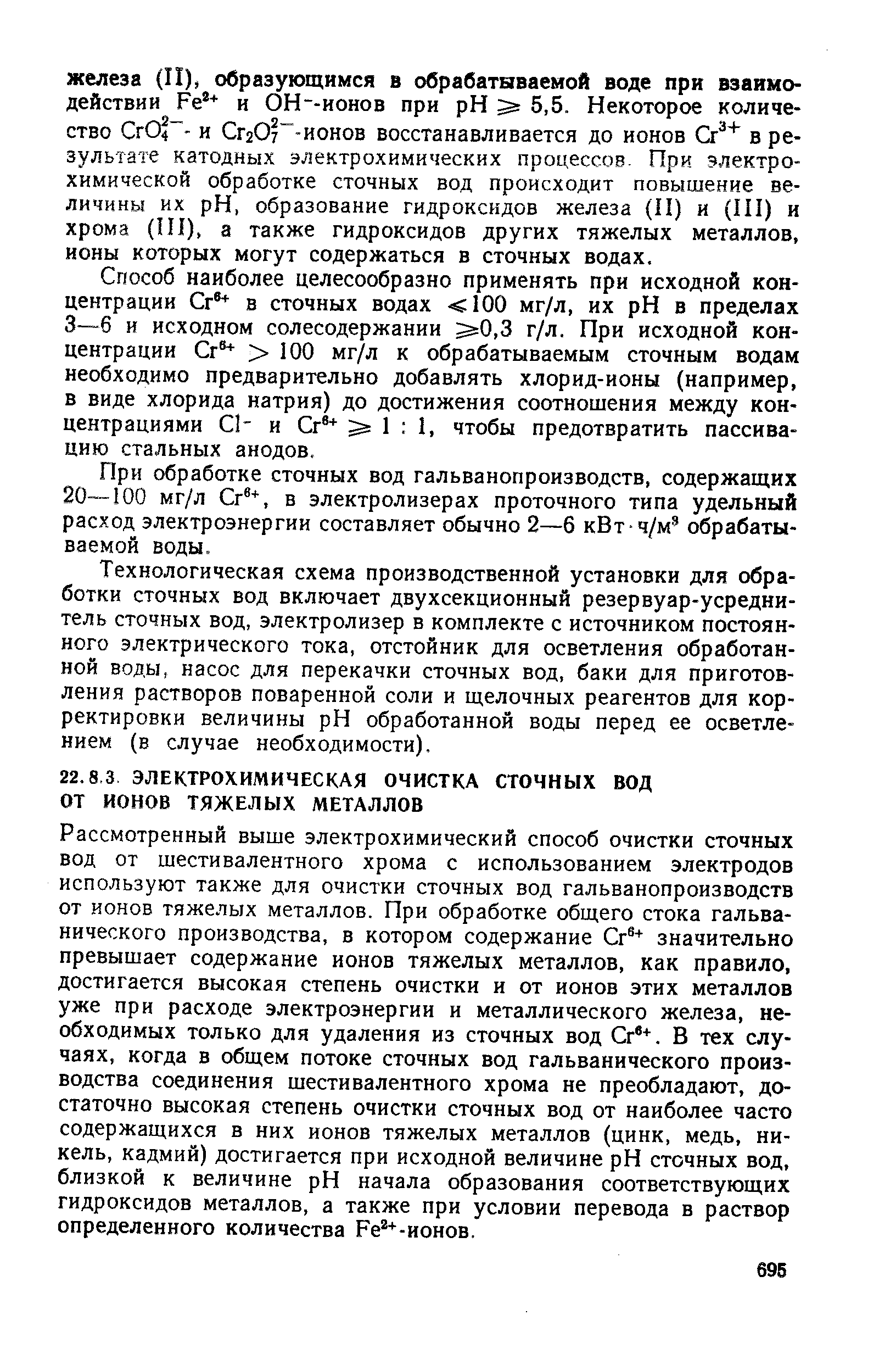 Рассмотренный выше электрохимический способ очистки сточных вод от шестивалентного хрома с использованием электродов используют также для очистки сточных вод гальванопроизводств от ионов тяжелых металлов. При обработке общего стока гальванического производства, в котором содержание Сг значительно превышает содержание ионов тяжелых металлов, как правило, достигается высокая степень очистки и от ионов этих металлов уже при расходе электроэнергии и металлического железа, необходимых только для удаления из сточных вод Сг . В тех случаях, когда в общем потоке сточных вод гальванического производства соединения шестивалентного хрома не преобладают, достаточно высокая степень очистки сточных вод от наиболее часто содержащихся в них ионов тяжелых металлов (цинк, медь, никель, кадмий) достигается при исходной величине pH сточных вод, близкой к величине pH начала образования соответствующих гидроксидов металлов, а также при условии перевода в раствор определенного количества Ре -ионов.
