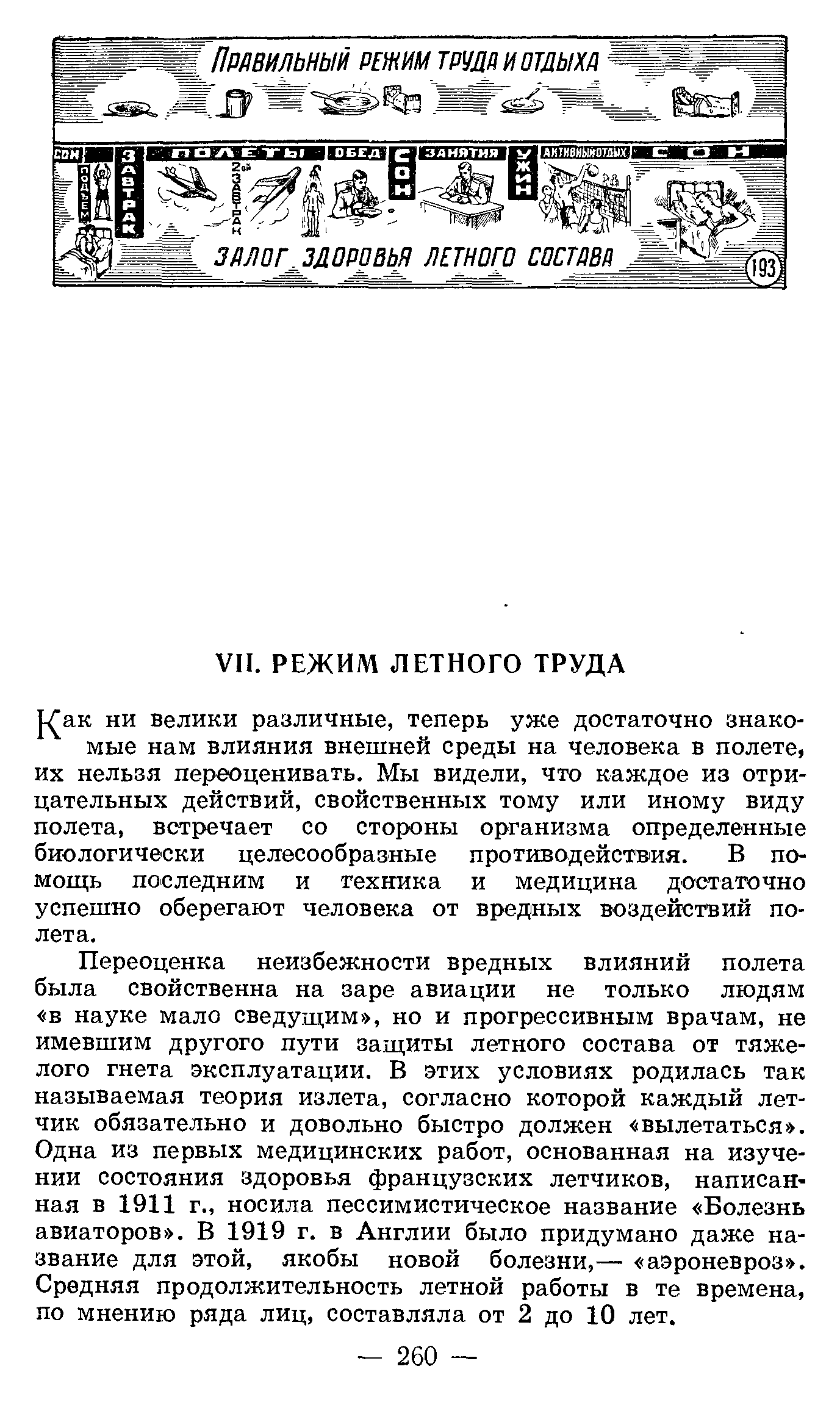 Переоценка неизбежности вредных влияний полета была свойственна на заре авиации не только людям в науке мало сведуш,им , но и прогрессивным врачам, не имевшим другого пути заш,иты летного состава от тяжелого гнета эксплуатации. В этих условиях родилась так называемая теория излета, согласно которой каждый летчик обязательно и довольно быстро должен вылетаться . Одна из первых медицинских работ, основанная на изучении состояния здоровья французских летчиков, написанная в 1911 г., носила пессимистическое название Болезнь авиаторов . В 1919 г. в Англии было придумано даже название для этой, якобы новой болезни,— аэроневроз . Средняя продолжительность летной работы в те времена, по мнению ряда лиц, составляла от 2 до 10 лет.
