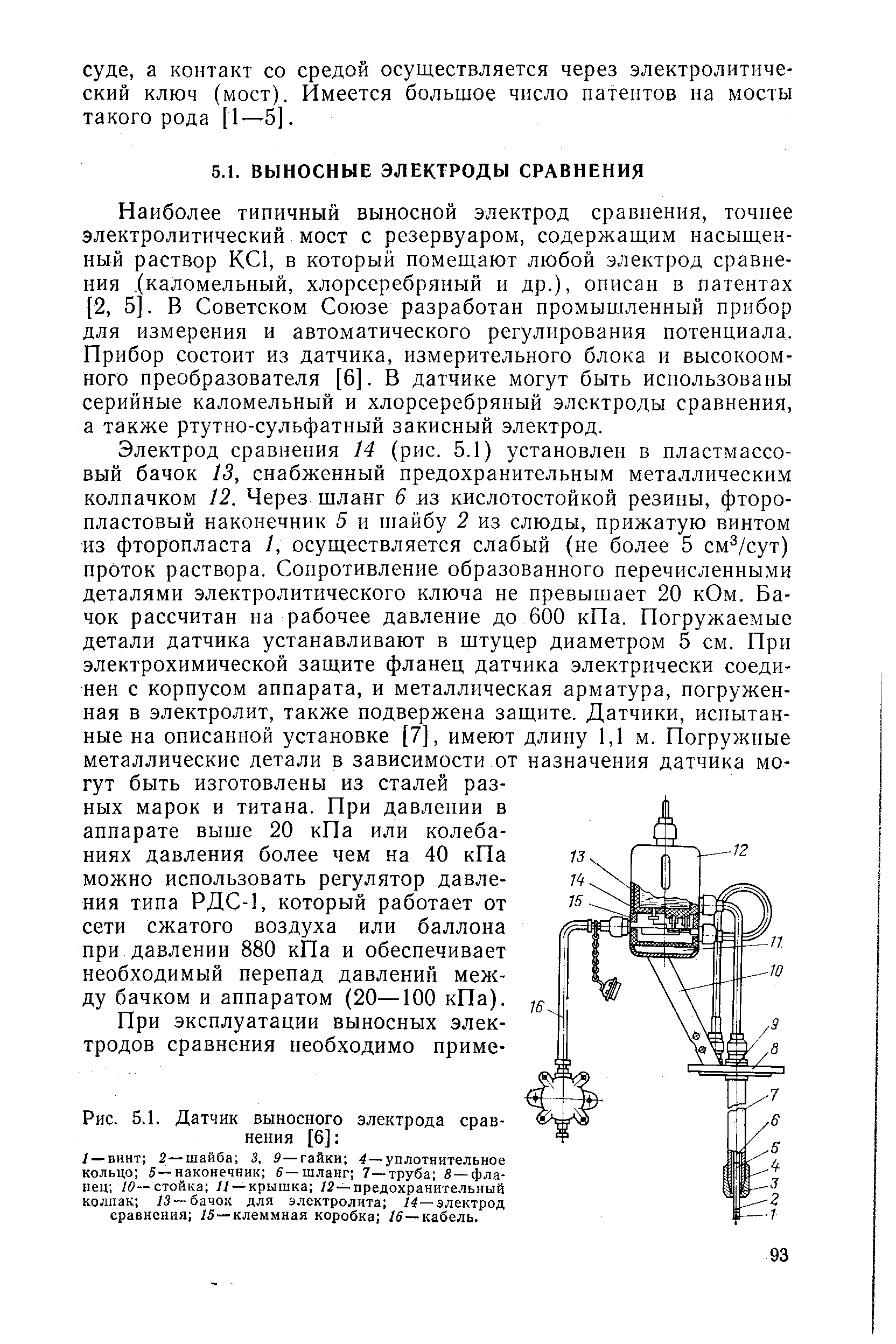 Наиболее типичный выносной электрод сравнения, точнее электролитический мост с резервуаром, содержащим насыщенный раствор КС1, в который помещают любой электрод сравнения (каломельный, хлорсеребряный и др.), описан в патентах [2, 5]. В Советском Союзе разработан промышленный прибор для измерения и автоматического регулирования потенциала. Прибор состоит из датчика, измерительного блока и высокоомного преобразователя [6]. В датчике могут быть использованы серийные каломельный и хлорсеребряный электроды сравнения, а также ртутно-сульфатный закнсный электрод.
