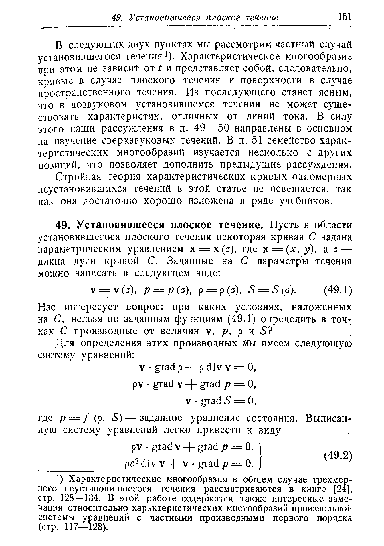 В следующих двух пунктах мы рассмотрим частный случай установившегося течения ). Характеристическое многообразие при этом не зависит от i и представляет собой, следовательно, кривые в случае плоского течения и поверхности в случае пространственного течения. Из последующего станет ясным, что в дозвуковом установившемся течении не может существовать характеристик, отличных от линий тока. В силу этого наши рассуждения в п. 49—50 направлены в основном на изучение сверхзвуковых течений. В п. 51 семейство характеристических многообразий изучается несколько с других позиций, что позволяет дополнить предыдущие рассуждения.
