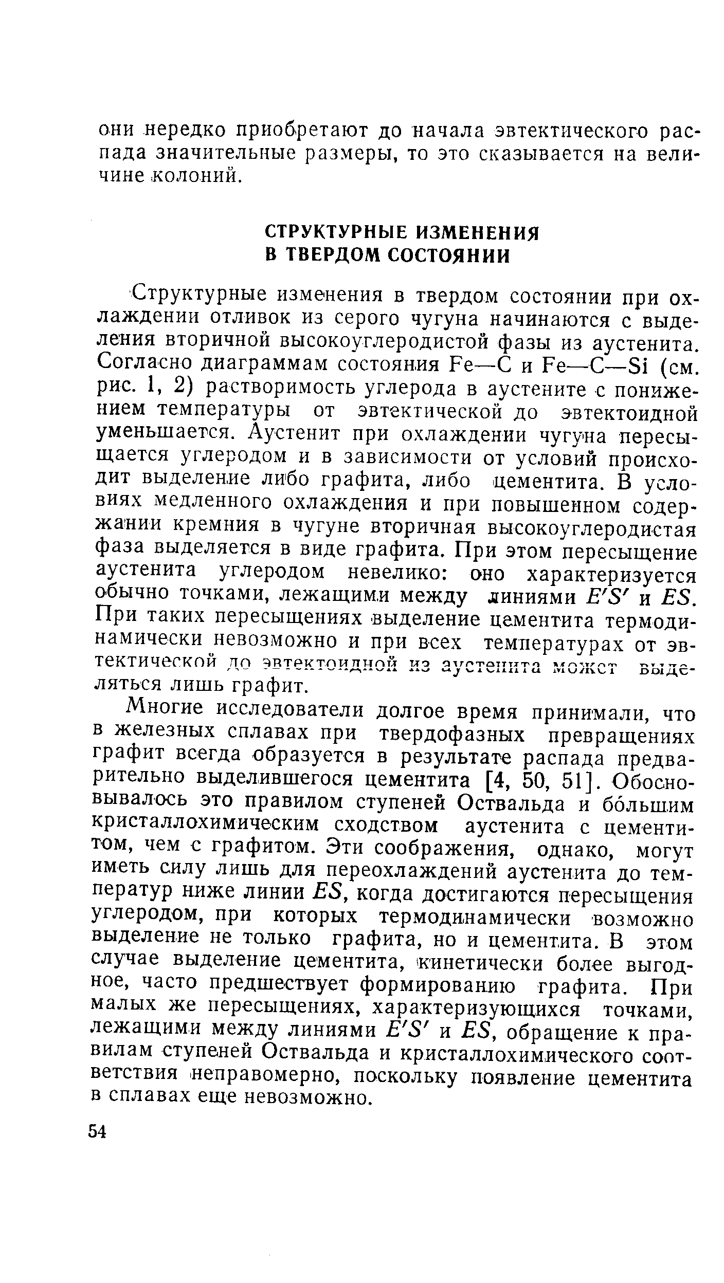 Структурные изменения в твердом состоянии при охлаждении отливок из серого чугуна начинаются с выделения вторичной высокоуглеродистой фазы из аустенита. Согласно диаграммам состояния Ре—С и Ре—С—51 (см. рис. 1, 2) растворимость углерода в аустените с понижением температуры от эвтектической до эвтектоидной уменьшается. Аустенит при охлаждении чугуна пересыщается углеродом и в зависимости от условий происходит выделение либо графита, либо цементита. В условиях медленного охлаждения и при повышенном содержании кремния в чугуне вторичная высокоуглеродистая фаза выделяется в виде графита. При этом пересыщение аустенита углеродом невелико оно характеризуется обычно точками, лежащим.и между линиями Е 5 и Е8. При таких пересыщениях выделение цементита термодинамически невозможно и при всех температурах от эвтектической до эвтектоидной из аустенита может выделяться лишь графит.
