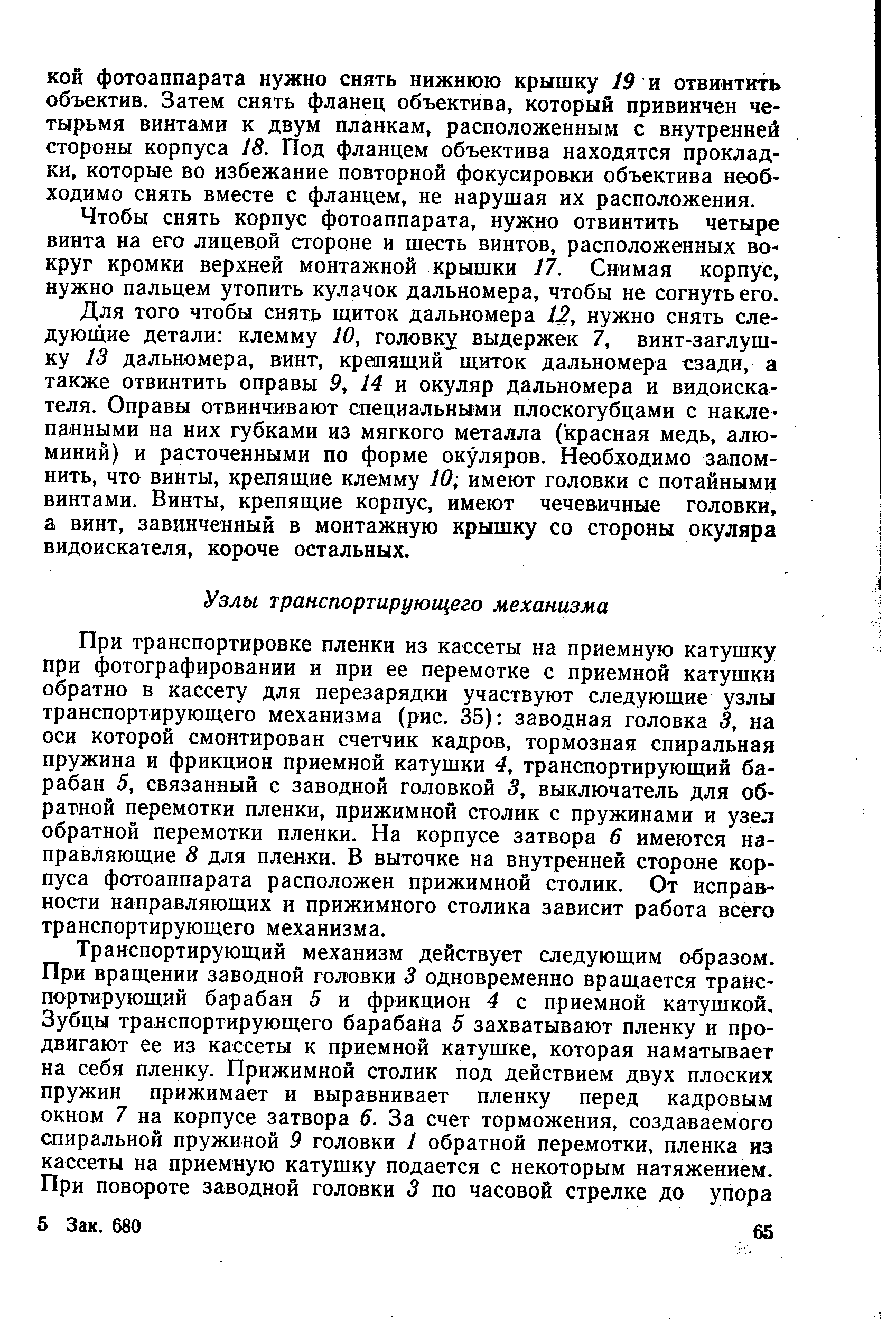 При транспортировке пленки из кассеты на приемную катушку при фотографировании и при ее перемотке с приемной катушки обратно в кассету для перезарядки участвуют следующие узлы транспортирующего механизма (рис. 35) заводная головка 3, на оси которой смонтирован счетчик кадров, тормозная спиральная пружина и фрикцион приемной катушки 4, транспортирующий барабан 5, связанный с заводной головкой 3, выключатель для обратной перемотки пленки, прижимной столик с пружинами и узел обратной перемотки пленки. На корпусе затвора 6 имеются направляющие 8 для пленки. В выточке на внутренней стороне корпуса фотоаппарата расположен прижимной столик. От исправности направляющих и прижимного столика зависит работа всего транспортирующего механизма.
