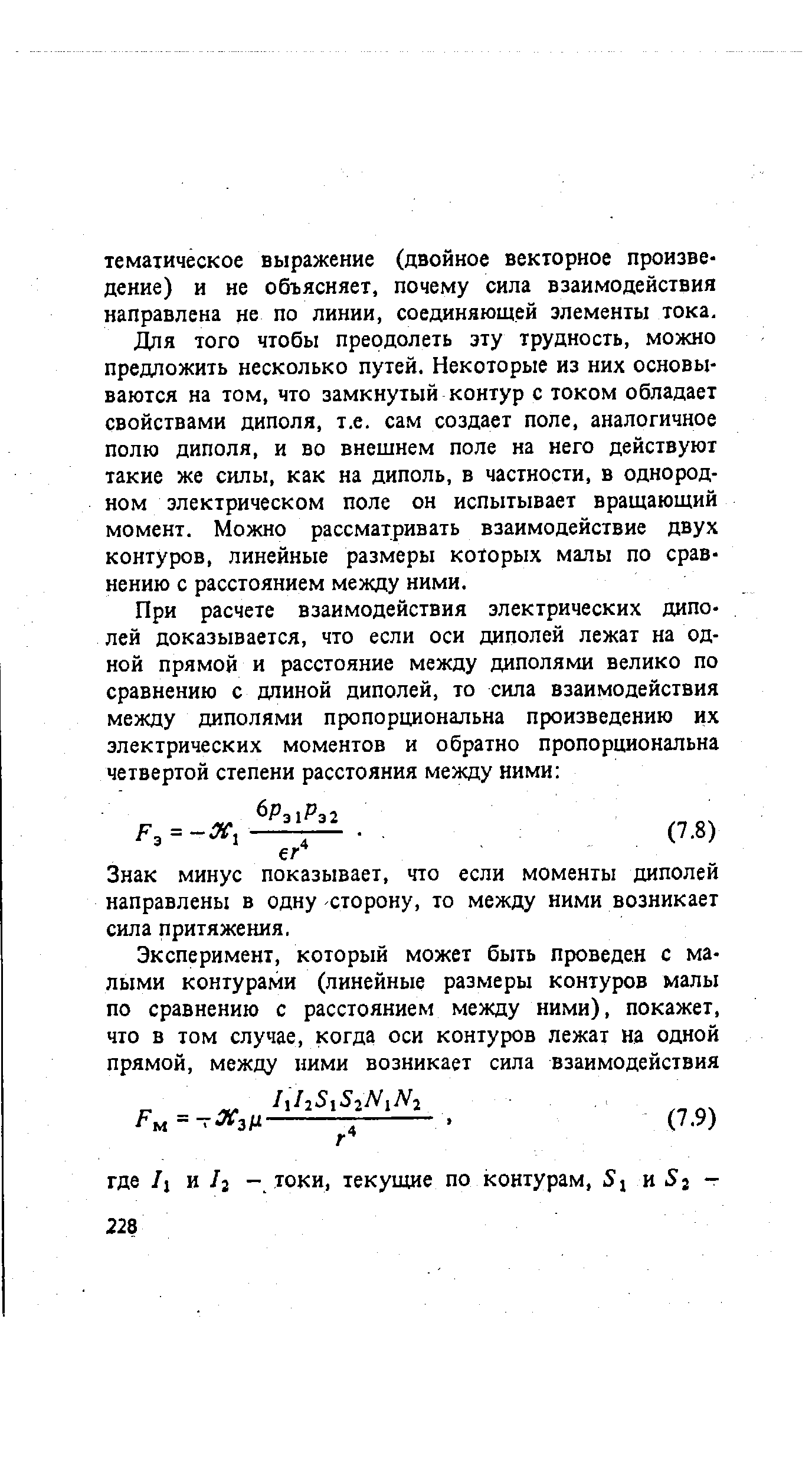 Для того чтобы преодолеть эту трудность, можно предложить несколько путей. Некоторые из них основываются на том, что замкнутый контур с током обладает свойствами диполя, т.е. сам создает поле, аналогичное полю диполя, и во внешнем поле на него действуют такие же силы, как на диполь, в частности, в однородном электрическом поле он испытывает вращающий момент. Можно рассматривать взаимодействие двух контуров, линейные размеры которых малы по сравнению с расстоянием между ними.
