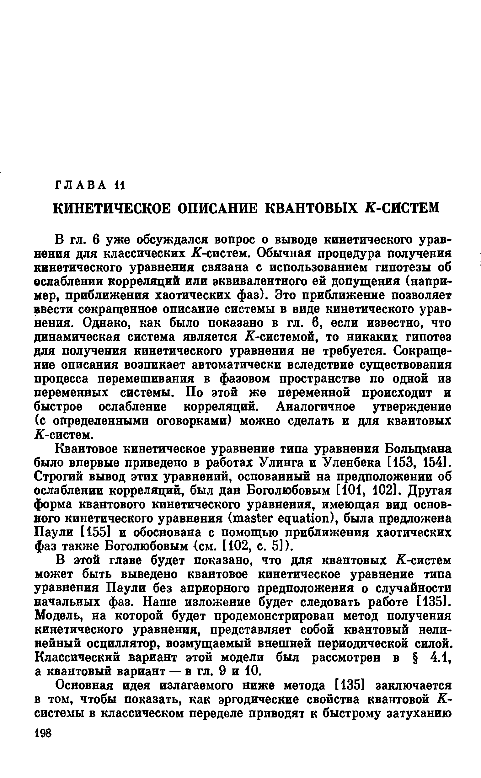 6 уже обсуждался вопрос о выводе кинетического уравнения для классических Я-систем. Обычная процедура получения кинетического уравнения связана с использованием гипотезы об ослаблении корреляций или эквивалентного ей допущения (например, приближения хаотических фаз). Это приближение позволяет ввести сокращенное описание системы в виде кинетического уравнения. Однако, как было показано в гл. 6, если известно, что динамическая система является Я-системой, то никаких гипотез для получения кинетического уравнения не требуется. Сокращение описания возникает автоматически вследствие существования процесса перемешивания в фазовом пространстве по одной из переменных системы. По этой же переменной происходит и быстрое ослабление корреляций. Аналогичное утверждение (с определенными оговорками) можно сделать и для квантовых Я-систем.
