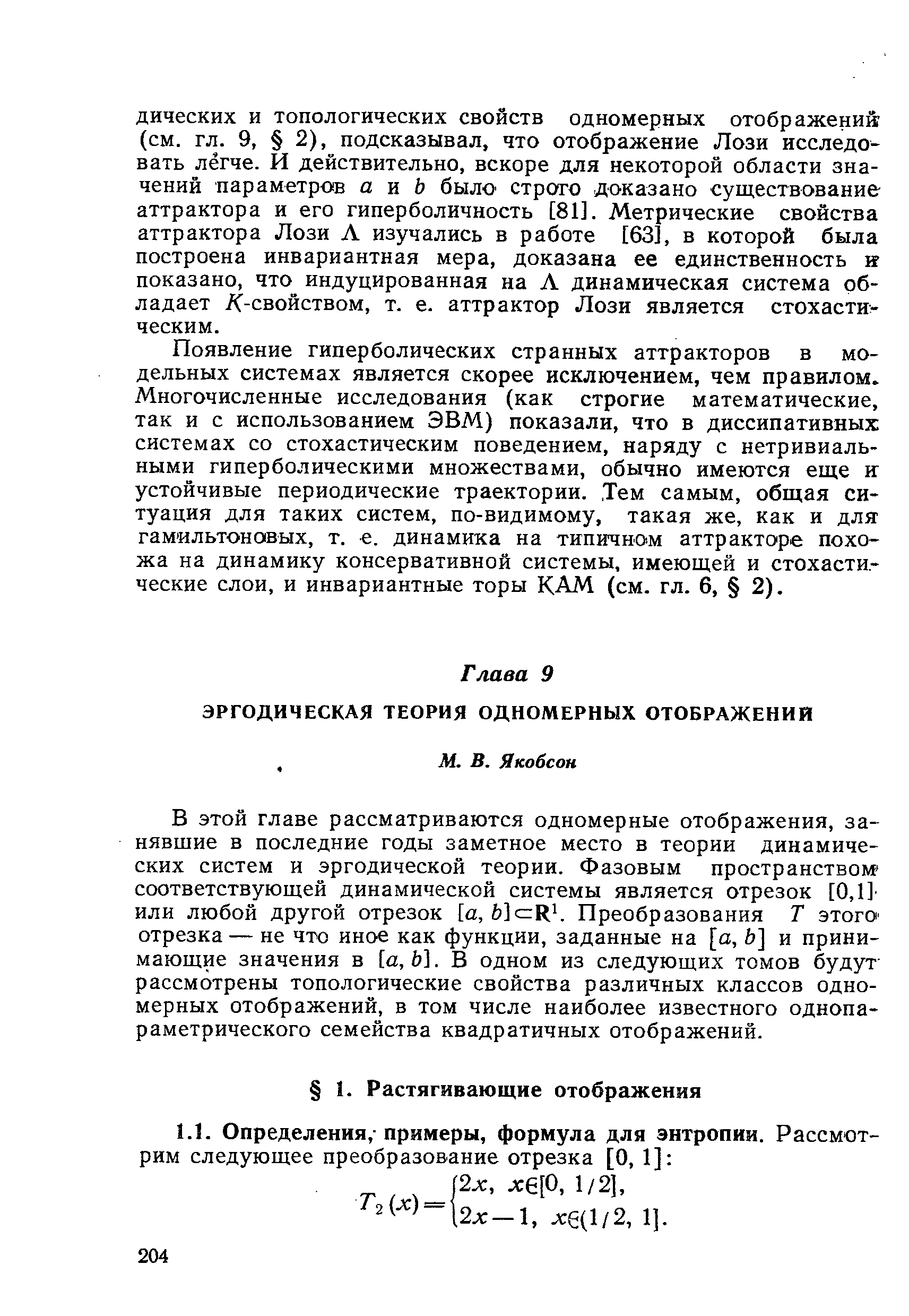 В этой главе рассматриваются одномерные отображения, занявшие в последние годы заметное место в теории динамических систем и эргодической теории. Фазовым пространством соответствующей динамической системы является отрезок [0,1] или любой другой отрезок [а, Ь]сгЯ1. Преобразования Т этогО отрезка — не что иное как функции, заданные на [а, Ь] и принимающие значения в [а, Ь]. В одном из следующих томов будут рассмотрены топологические свойства различных классов одномерных отображений, в том числе наиболее известного однопараметрического семейства квадратичных отображений.
