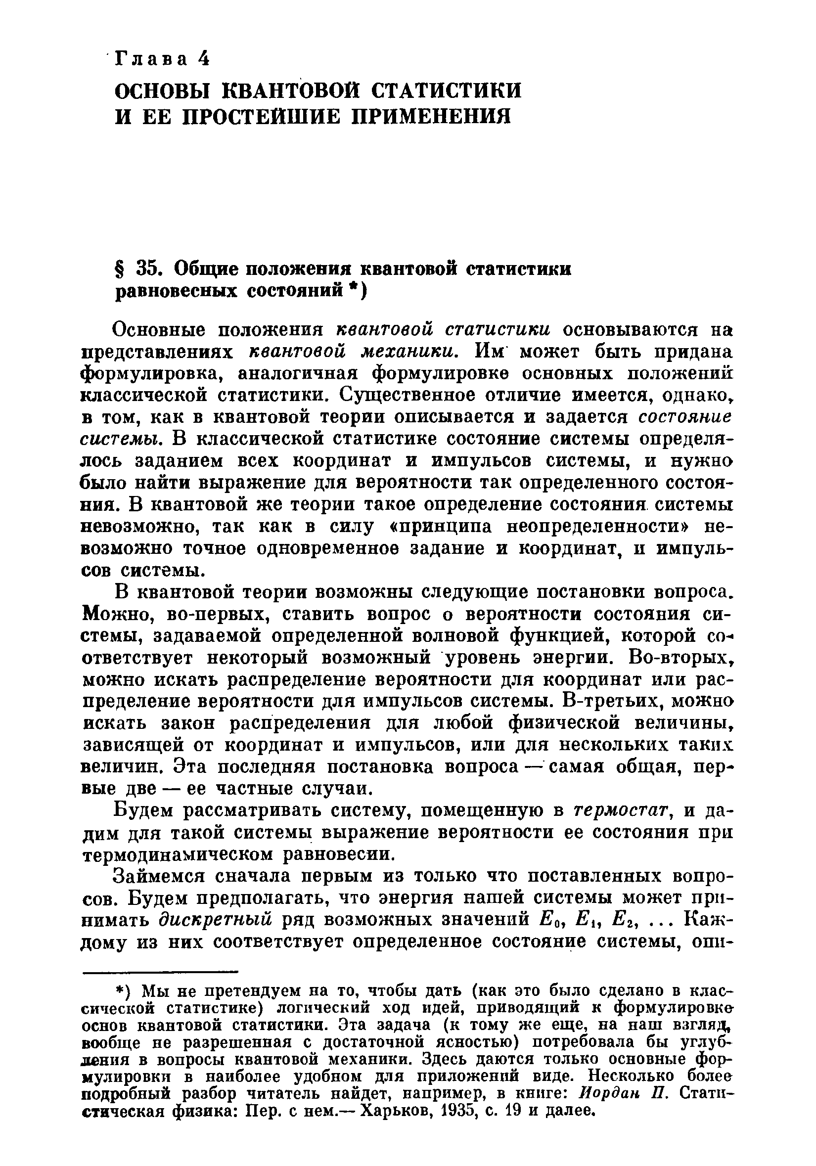 Основные положения квантовой статистики основываются на представлениях квантовой механики. Им может быть придана формулировка, аналогичная формулировке основных положений классической статистики. Существенное отличие имеется, однако, в том, как в квантовой теории описывается и задается состояние системы. В классической статистике состояние системы определялось заданием всех координат и импульсов системы, и нужно было найти выражение для вероятности так определенного состояния. В квантовой же теории такое определение состояния системы невозможно, так как в силу принципа неопределенности невозможно точное одновременное задание и координат, и импульсов системы.
