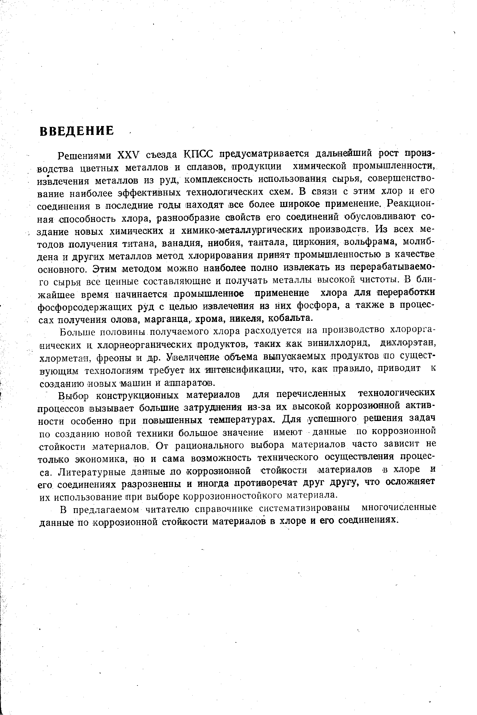 Решениями XXV съезда КП(Х предусматривается дальнейший рост производства цветных металлов и сплавов, продукции химической промышленности, извлечения металлов из руд, комплексность использования сырья, совершенствование наиболее эффективных технологических схем. В связи с этим хлор и его соединения в последние годы находят все более широкое применение. Реакционная способность хлора, разнообразие свойств его соединений обусловливают создание новых химических и химико-металлургических производств. Из всех методов получения титана, ванадия, ниобия, тантала, циркония, вольфрама, молибдена и других металлов метод хлорирования принят промышленностью в качестве основного. Этим методом можно наиболее полно извлекать из перерабатываемого сырья все ценные составляющие и получать металлы высокой чистоты. В ближайшее время начинается промышленное применение хлора для переработки фосфорсодержащих руд с целью извлечения из них фосфора, а также в процессах получения олова, марганца,, хрома, никеля, кобальта.
