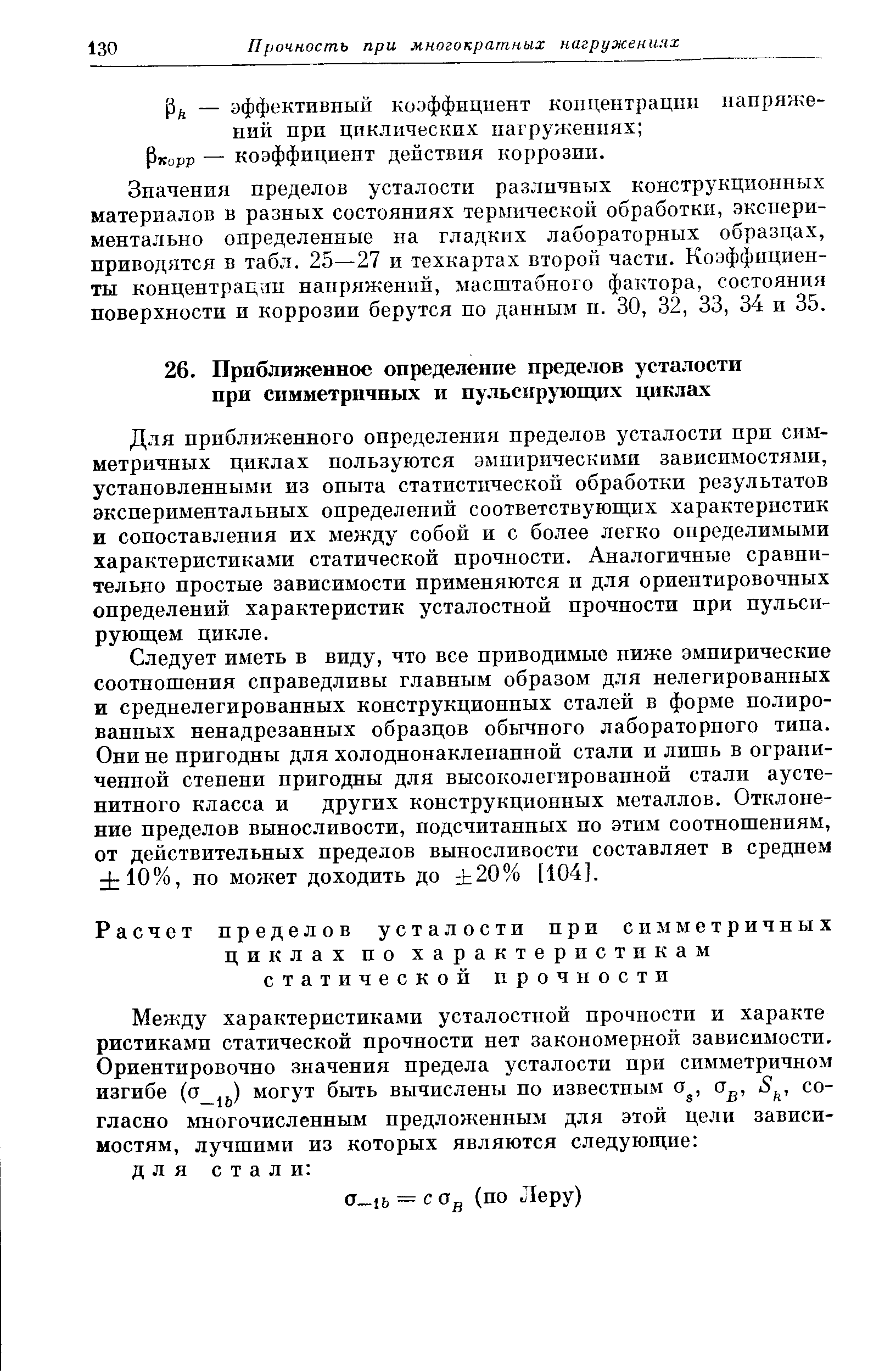 Значения пределов усталости различных конструкционных материалов в разных состояниях термической обработки, экспериментально определенные на гладких лабораторных образцах, приводятся в табл. 25—27 и техкартах второй части. Коэффициенты концентрации напряжений, масштабного фактора, состояния поверхности и коррозии берутся по данным п. 30, 32, 33, 34 и 35.
