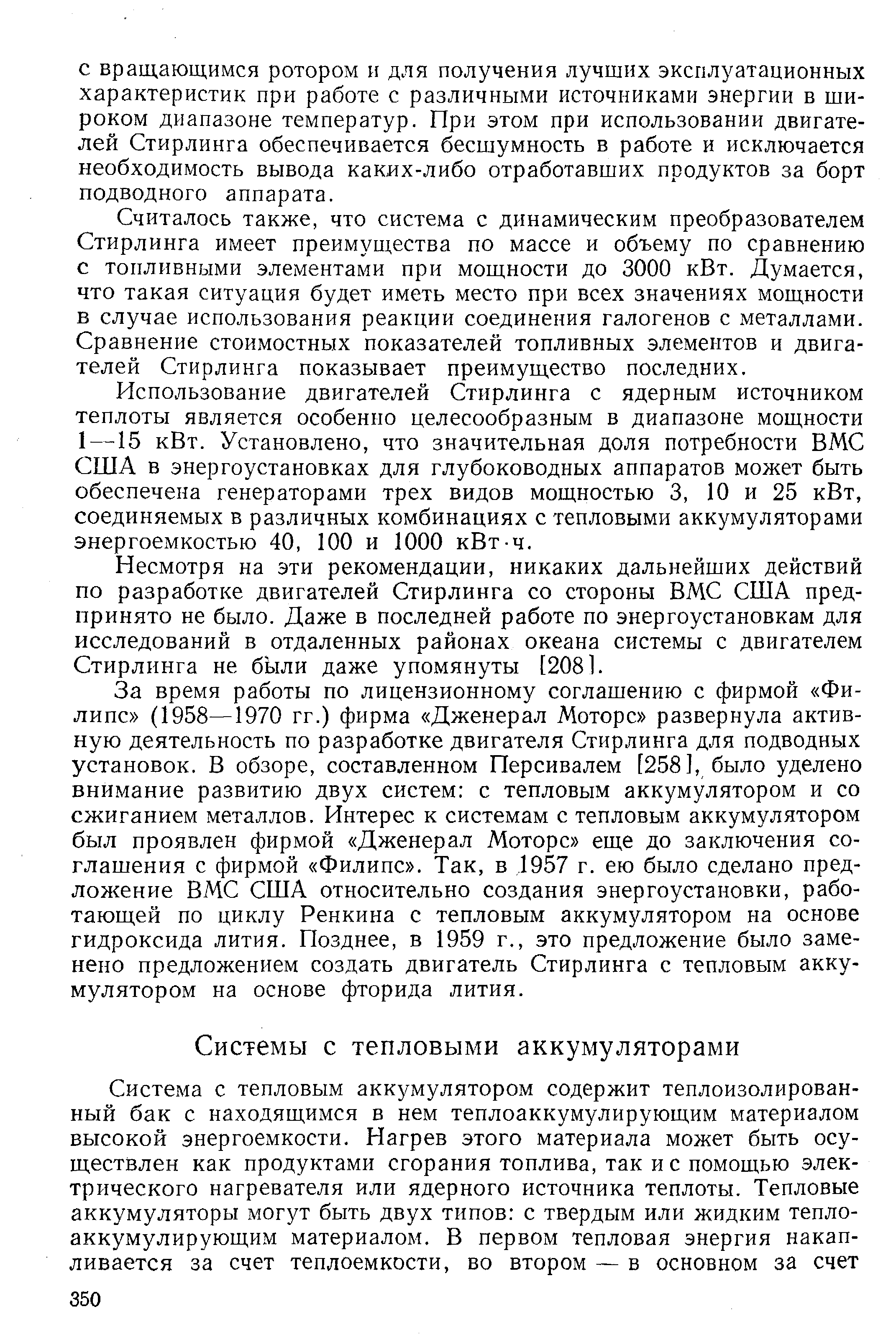 За время работы по лицензионному соглашению с фирмой Филипс (1958—1970 гг.) фирма Дженерал Моторе развернула активную деятельность по разработке двигателя Стирлинга для подводных установок. В обзоре, составленном Персивалем [258], было уделено внимание развитию двух систем с тепловым аккумулятором и со сжиганием металлов. Интерес к системам с тепловым аккумулятором был проявлен фирмой Дженерал Моторе еще до заключения соглашения с фирмой Филипс . Так, в 1957 г. ею было сделано предложение ВМС США относительно создания энергоустановки, работающей по циклу Ренкина с тепловым аккумулятором на основе гидроксида лития. Позднее, в 1959 г., это предложение было заменено предложением создать двигатель Стирлинга с тепловым аккумулятором на основе фторида лития.
