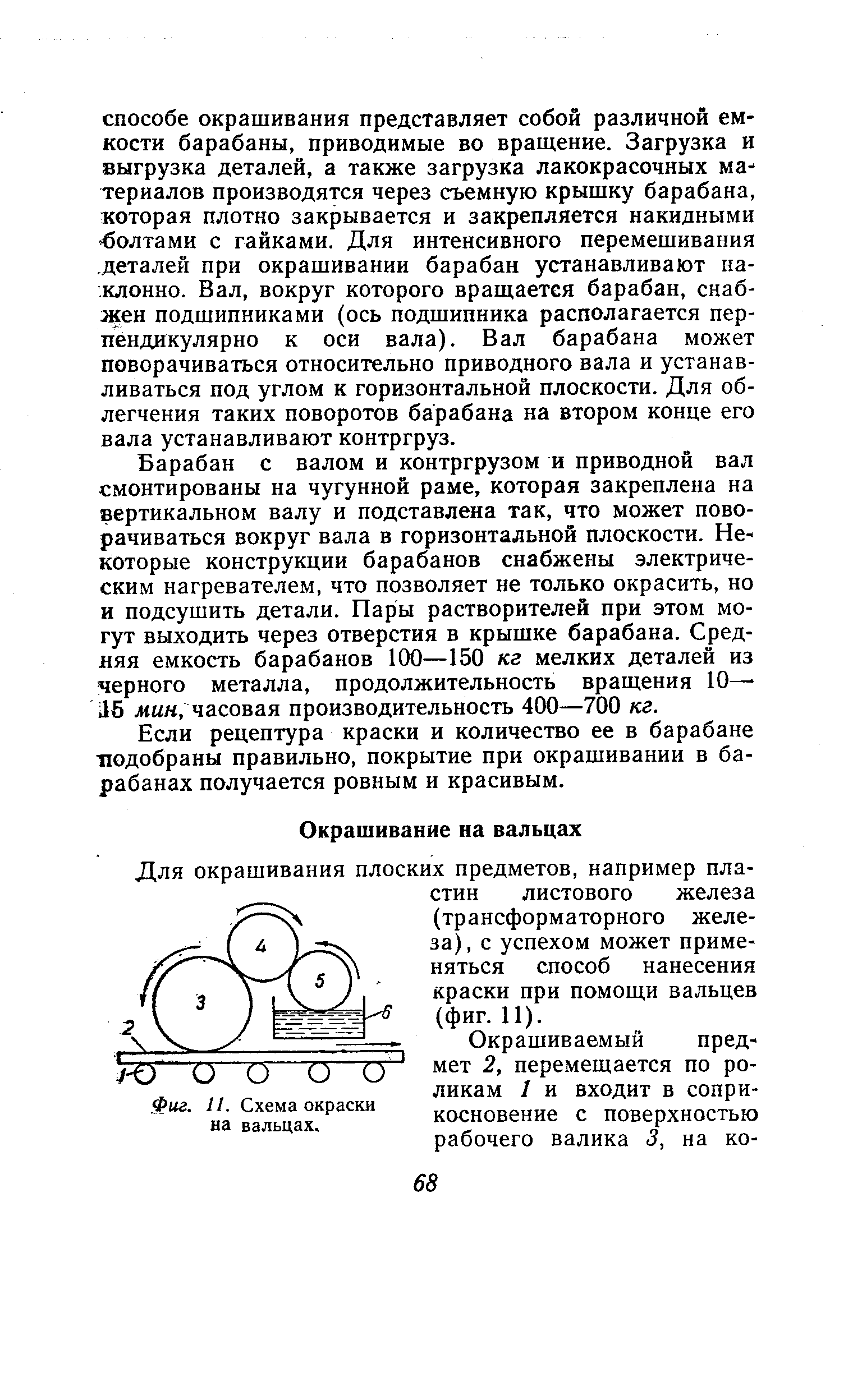 Барабан с валом и контргрузом и приводной вал смонтированы на чугунной раме, которая закреплена на вертикальном валу и подставлена так, что может поворачиваться вокруг вала в горизонтальной плоскости. Некоторые конструкции барабанов снабжены электрическим нагревателем, что позволяет не только окрасить, но и подсушить детали. Пары растворителей при этом могут выходить через отверстия в крышке барабана. Средняя емкость барабанов 100—150 кг мелких деталей из черного металла, продолжительность вращения 10— 6 жын, часовая производительность 400—700 кг.
