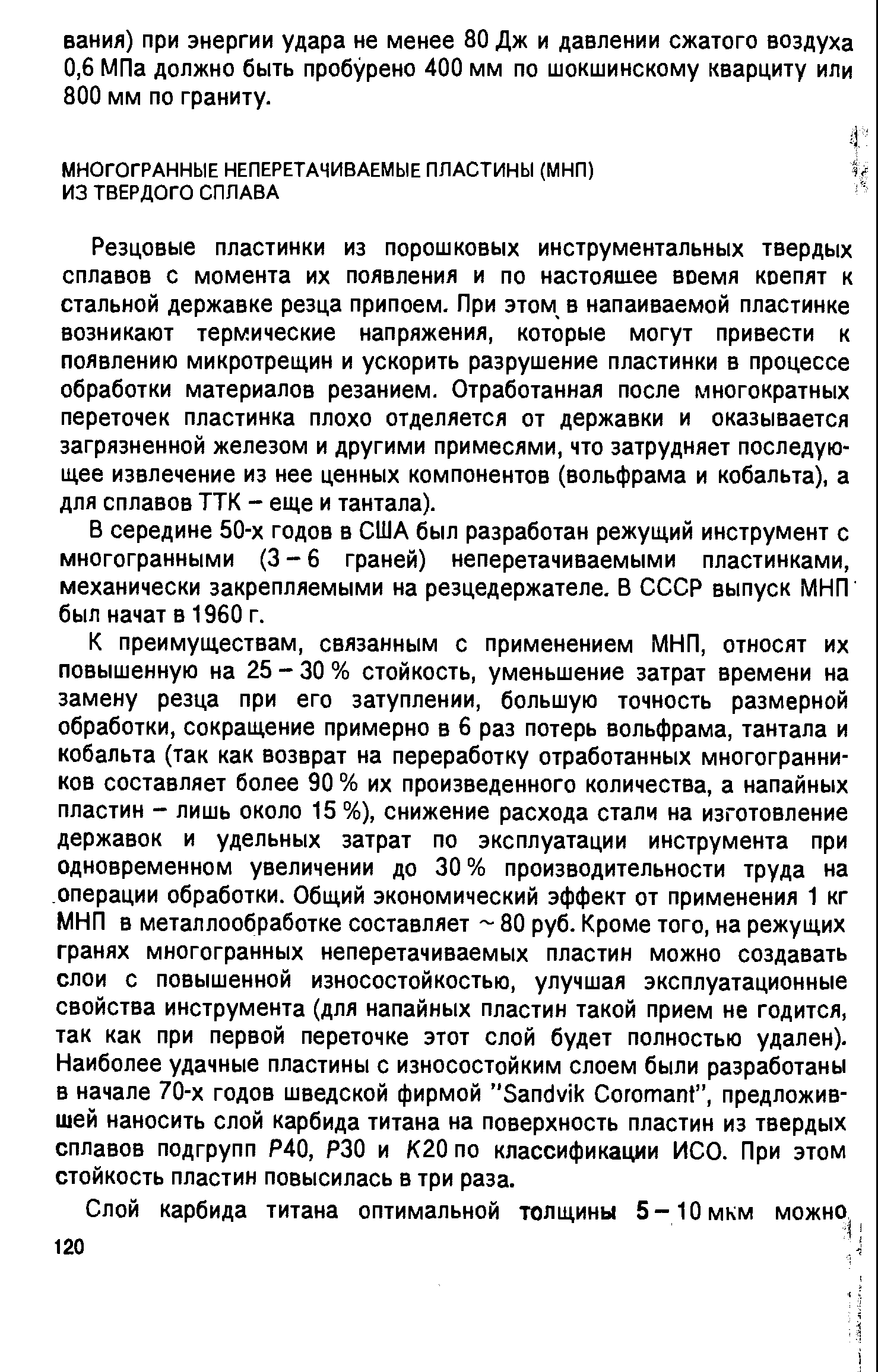 К преимуществам, связанным с применением МНП, относят их повышенную на 25 - 30 % стойкость, уменьшение затрат времени на замену резца при его затуплении, большую точность размерной обработки, сокращение примерно в 6 раз потерь вольфрама, тантала и кобальта (так как возврат на переработку отработанных многогранников составляет более 90 % их произведенного количества, а напайных пластин - лишь около 15 %), снижение расхода стали на изготовление державок и удельных затрат по эксплуатации инструмента при одновременном увеличении до 30% производительности труда на операции обработки. Общий экономический эффект от применения 1 кг МНП в металлообработке составляет 80 руб. Кроме того, на режущих гранях многогранных неперетачиваемых пластин можно создавать слои с повышенной износостойкостью, улучшая эксплуатационные свойства инструмента (для напайных пластин такой прием не годится, так как при первой переточке этот слой будет полностью удален). Наиболее удачные пластины с износостойким слоем были разработаны в начале 70-х годов шведской фирмой Sandvik oromant , предложившей наносить слой карбида титана на поверхность пластин из твердых сплавов подгрупп Р40, РЗО и К20 по классификации ИСО. При этом стойкость пластин повысилась в три раза.
