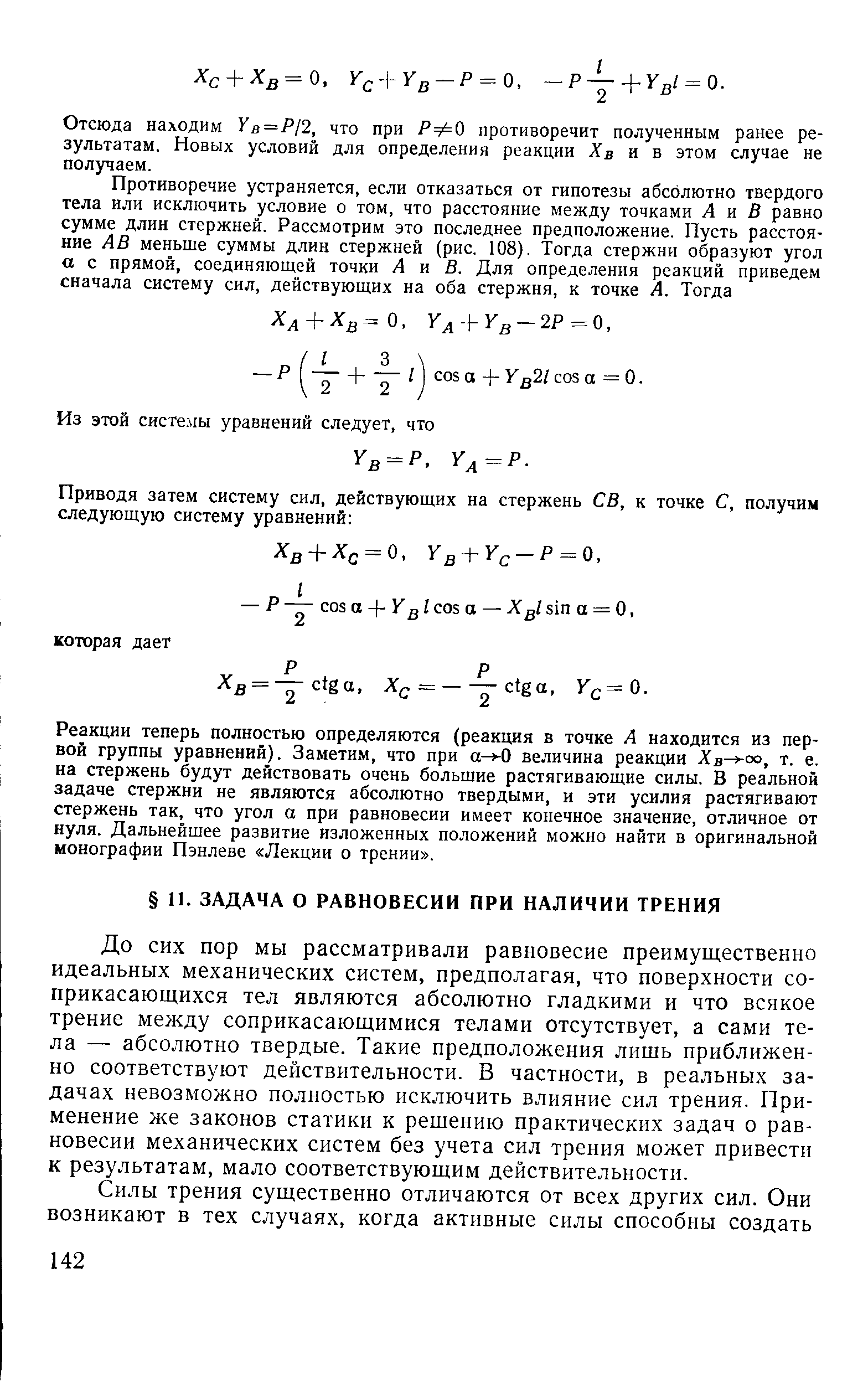 До сих пор мы рассматривали равновесие преимущественно идеальных механических систем, предполагая, что поверхности соприкасающихся тел являются абсолютно гладкими и что всякое трение между соприкасающимися телами отсутствует, а сами тела — абсолютно твердые. Такие предположения лишь приближенно соответствуют действительности. В частности, в реальных задачах невозможно полностью исключить влияние сил трения. Применение же законов статики к решению практических задач о равновесии механических систем без учета сил трения может привести к результатам, мало соответствующим действительности.

